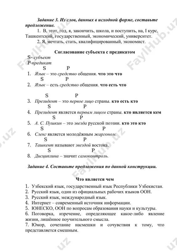 s p 7. ташкент называют звездой востока. s p 8. дисциплина – значит самоконтроль. задание 4. составьте предложения по данной конструкции. что является чем 1. узбекский язык, государственный язык республики узбекистан. 2. русский язык, один из официальных рабочих языков оон. 3. русский язык, международный язык. 4. интернет – современный источник информации. 5. юнеско, оон по вопросам образования науки и культуры. 6. поговорка, изречение, определяющее какое-либо явление жизни, лишѐнное поучительного смысла. 7. юмор, сочетание насмешки и сочувствия к тому, что представляется смешным. 8. сатира, уничтожающее осмеяние существующих пороков. 9. русский язык, один из мировых языков. 10. русский язык, язык передовой науки и техники. 11. русский язык, добрый помощник в общении людей разных национальностей. 12. повышение качества образования, стратегическая задача. 13. диалог культур, важный путь к сохранению мира и стабильности в стране. задание 5. закончите следующие предложения.  русский язык является …  русский язык открывает …  на русском языке написано …