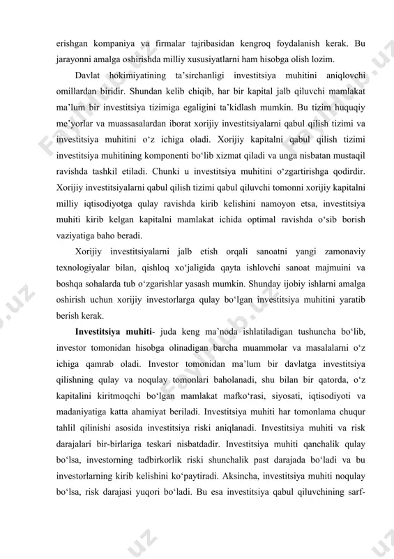 miyat beriladi. investitsiya muhiti har tomonlama chuqur tahlil qilinishi asosida investitsiya riski aniqlanadi. investitsiya muhiti va risk darajalari bir-birlariga teskari nisbatdadir. investitsiya muhiti qanchalik qulay bo‘lsa, investorning tadbirkorlik riski shunchalik past darajada bo‘ladi va bu investorlarning kirib kelishini ko‘paytiradi. aksincha, investitsiya muhiti noqulay bo‘lsa, risk darajasi yuqori bo‘ladi. bu esa investitsiya qabul qiluvchining sarf-xarajatlarining o‘sishiga olib keladi. shunday qilib, investitsiya muhitining holati faqat investor uchun emas, balki investitsiya qabul qiluvchi uchun ham muhimdir. o‘zbekistonda mustaqillikka erishgandan so‘ng xorijiy investitsiyalarni milliy iqtisodiyotga jalb qilish tizimini yaratishga kirishildi. bu borada bir qator qonunlar va prezident farmonlari chiqarildi. "tashqi iqtisodiy faoliyat to‘g‘risida", "chet el investitsiyalari va xorijiy investorlar faoliyatining kafolatlarini takomillashtirish to‘g‘risida"gi qonun va farmonlari shular jumlasidandir. bu qonun va farmonlar ma’lum ma’noda xorijiy investitsiyalarni jalb etishning huquqiy asosini tashkil etadi. investitsiya muhitiga bir qator omillar ta’sir ko‘rsatadi. siyosiy omillar: · xorijiy investitsiya borasida davlat siyosati; · xalqaro kelishuvlarga rioya qilish; · davlatning …