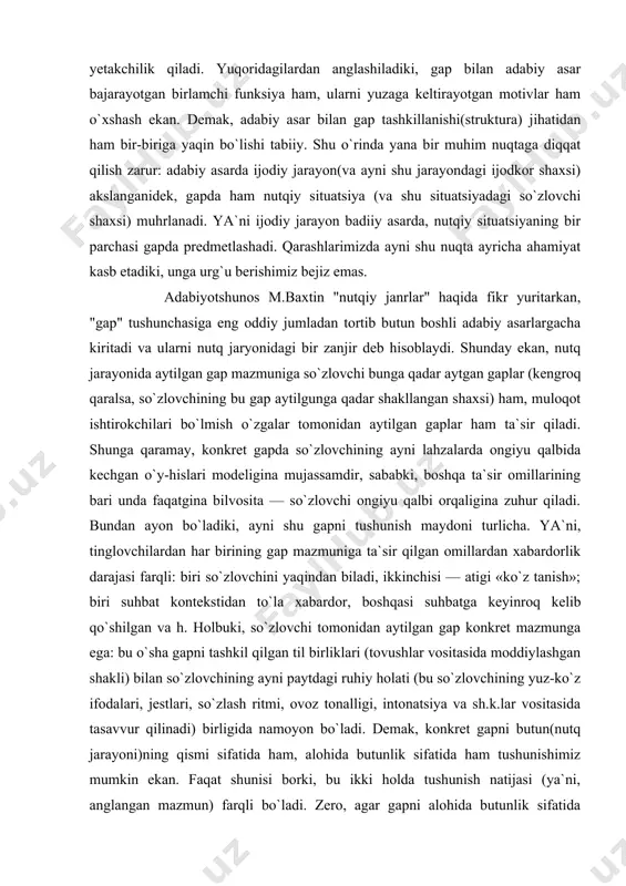 n har birining gap mazmuniga ta`sir qilgan omillardan xabardorlik darajasi farqli: biri so`zlovchini yaqindan biladi, ikkinchisi — atigi «ko`z tanish»; biri suhbat kontekstidan to`la xabardor, boshqasi suhbatga keyinroq kelib qo`shilgan va h. holbuki, so`zlovchi tomonidan aytilgan gap konkret mazmunga ega: bu o`sha gapni tashkil qilgan til birliklari (tovushlar vositasida moddiylashgan shakli) bilan so`zlovchining ayni paytdagi ruhiy holati (bu so`zlovchining yuz-ko`z ifodalari, jestlari, so`zlash ritmi, ovoz tonalligi, intonatsiya va sh.k.lar vositasida tasavvur qilinadi) birligida namoyon bo`ladi. demak, konkret gapni butun(nutq jarayoni)ning qismi sifatida ham, alohida butunlik sifatida ham tushunishimiz mumkin ekan. faqat shunisi borki, bu ikki holda tushunish natijasi (ya`ni, anglangan mazmun) farqli bo`ladi. zero, agar gapni alohida butunlik sifatida tushunmoqchi bo`lsak, biz uning moddiy tomoni (tovushlar majmuidan iborat so`zlar tizimi) va bizga so`zlovchining ayni paytdagi ruhiy holatidan darak beruvchi belgilar(ritm, tonallik, intonatsiya, mimika, jest va b.)gagina tayanamiz. tabiiyki, agar ayni shu gapni butunning qismi sifatida, kontekstlar doirasida (so`zlovchi shaxsi, suhbat …