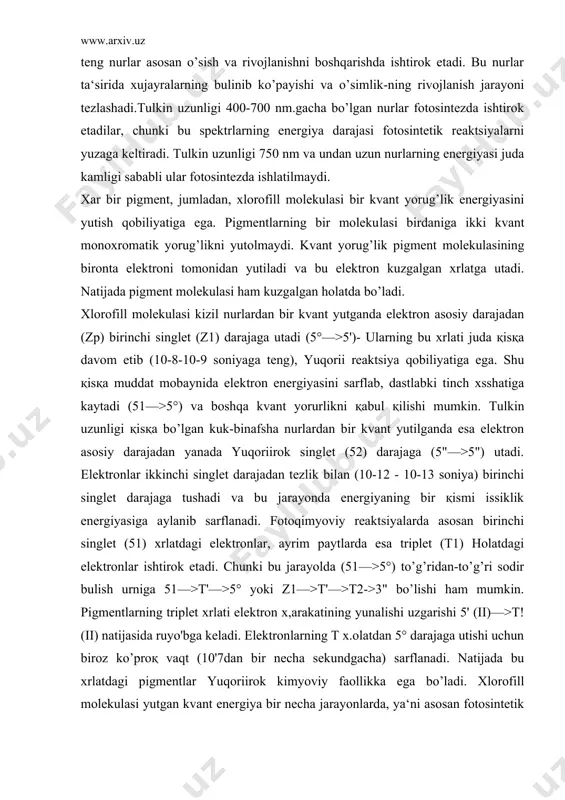 gi elektronlar, ayrim paytlarda esa triplet (t1) holatdagi elektronlar ishtirok etadi. chunki bu jarayolda (51—>5°) to’g’ridan-to’g’ri sodir bulish urniga 51—>t'—>5° yoki z1—>t'—>t2->3" bo’lishi ham mumkin. pigmentlarning triplet xrlati elektron x,arakatining yunalishi uzgarishi 5' (ii)—>t! (ii) natijasida ruyo'bga keladi. elektronlarning t x.olatdan 5° darajaga utishi uchun biroz ko’proқ vaqt (10'7dan bir necha sekundgacha) sarflanadi. natijada bu xrlatdagi pigmentlar yuqoriirok kimyoviy faollikka ega bo’ladi. xlorofill molekulasi yutgan kvant energiya bir necha jarayonlarda, ya‘ni asosan fotosintetik reaktsiyalarning sodir bo’lishida ishtirok etadi, molekuladan yorurlik yoki issiklik energiyasi xolida ajralib chikib ketadi. olimlarning izlanishlari natijasida yorurlik energiyasining fo​tosintetik reaktsiyalardagi samaradorlik darajasi aniklandi. energiya-ning samaradorligi yutilgan kvant yorurlik nuri x.isobiga fotosintez jarayonida ajralib chikkan o2 yoki o’zlashtirilgan so2 ning miqdori bilan belgilanadi. shuni hisobga olish zarurki, yutilgan hamma nurlar (ayniқsa qizil) foydali bulsa ham, ular energiyasining ancha қismi xlorofill molekulasida elektronlar kuchishi jarayonida yo’қotiladi. natijada bu energiya foydali koeffitsientning (fk) kamayishiga sababchi bo’ladi. bir molekula so, …