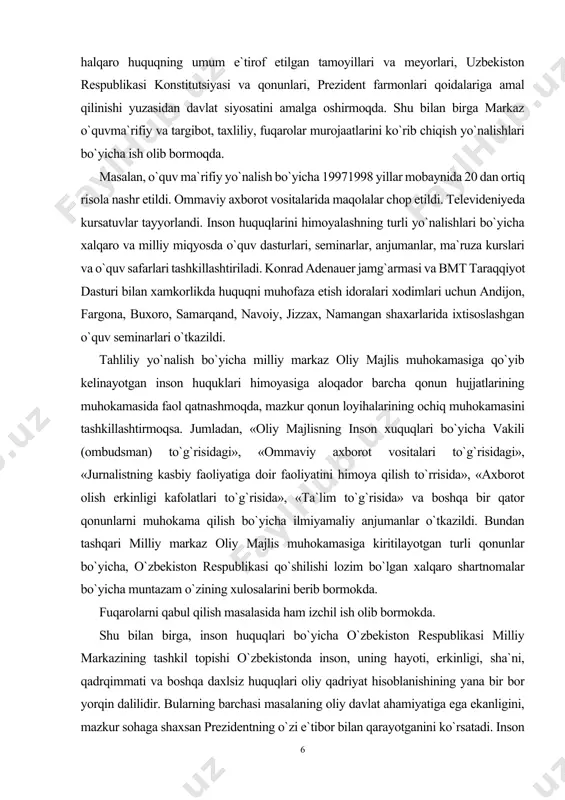 likda huquqni muhofaza etish idoralari xodimlari uchun andijon, fargona, buxoro, samarqand, navoiy, jizzax, namangan shaxarlarida ixtisoslashgan o`quv seminarlari o`tkazildi. tahliliy yo`nalish bo`yicha milliy markaz oliy majlis muhokamasiga qo`yib kelinayotgan inson huquklari himoyasiga aloqador barcha qonun hujjatlarining muhokamasida faol qatnashmoqda, mazkur qonun loyihalarining ochiq muhokamasini tashkillashtirmoqsa. jumladan, «oliy majlisning inson xuquqlari bo`yicha vakili (ombudsman) to`g`risidagi», «ommaviy axborot vositalari to`g`risidagi», «jurnalistning kasbiy faoliyatiga doir faoliyatini himoya qilish to`rrisida», «axborot olish erkinligi kafolatlari to`g`risida», «ta`lim to`g`risida» va boshqa bir qator qonunlarni muhokama qilish bo`yicha ilmiyamaliy anjumanlar o`tkazildi. bundan tashqari milliy markaz oliy majlis muhokamasiga kiritilayotgan turli qonunlar bo`yicha, o`zbekiston respublikasi qo`shilishi lozim bo`lgan xalqaro shartnomalar bo`yicha muntazam o`zining xulosalarini berib bormokda. fuqarolarni qabul qilish masalasida ham izchil ish olib bormokda. shu bilan birga, inson huquqlari bo`yicha o`zbekiston respublikasi milliy markazining tashkil topishi o`zbekistonda inson, uning hayoti, erkinligi, sha`ni, qadrqimmati va boshqa daxlsiz huquqlari oliy qadriyat hisoblanishining yana bir bor yorqin dalilidir. bularning barchasi …