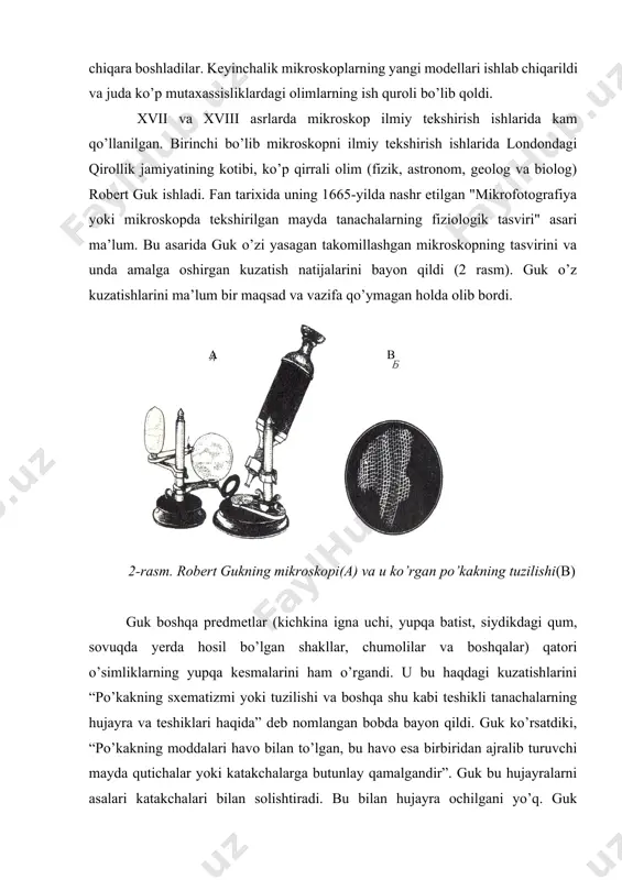 hini o’rganishga sistemali qo’lladilar. ulardan biri m.malpigi 1671-yili “o’simliklar anatomiyasi haqidagi tasavvurlar”, 1672-1675 yillarda “o’simliklar anatomiyasi” asarlarini nashr ettirdi . 1671- yilda n.gryu o’zining “o’simliklar anatomiyasining boshlanishi” asarini london qirollik jamiyatiga taqdim etdi. malpigi va gryular o’simliklarning mikroskopik tuzilishini o’rganib ularning turli qismlari o’z tarkibida “pufakchalar yoki xaltachalar” tutishini aniqladilar. gryu botanikaga “to’qima” atamasini kiritdi, ammo “hujayra” tushunchasi kabi bu ham hozirgi zamon ma’nosidan butunlay farqlanadi. a. levenguk xvii asrning to’rtinchi yirik mikroskopisti edi. uning mutaxassisligi savdogar bo’lib, umrining deyarli 50 yilini mikroskop ostida mayda organizmlarni kuzatishga bag’ishladi va 1680-yilda london qirollik jamiyati (hozirgi fanlar akademiyasiga o’xshaydi) ga a’zo qilib saylandi. levenguk o’z kuzatishlarini 1696-yilda “tabiat sirlari“ nomli asarida bayon qildi. u bir hujayrali organizmlarning boy olamini ochgan, hayvonlarning hujayralari – eritrotsitlar va spermatozoidlarni ko’rgan birinchi olim bo’lgan. lekin, levenguk bu kuzatishlarini yetarlicha baholay olmadi va hayvonlarning hujayraviy tuzilishlari haqida xulosa chiqarmaydi. xviii asrda hayvon va odamning jinsiy hujayralari tekshirildi …
