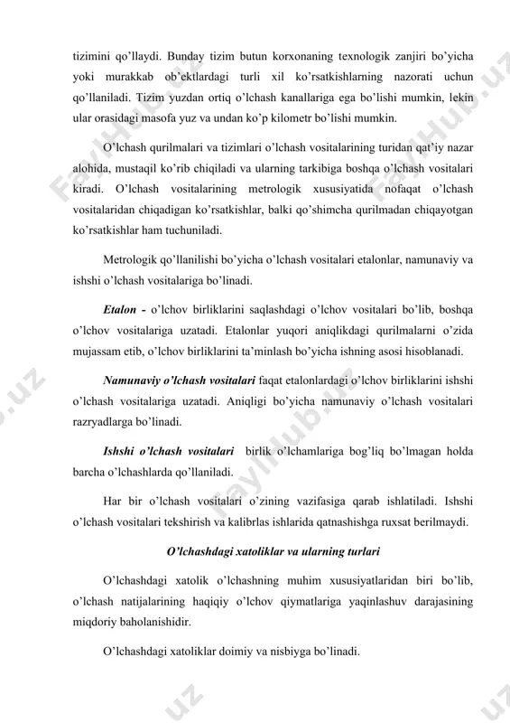 rkibiga boshqa o’lchash vositalari kiradi. o’lchash vositalarining mеtrologik xususiyatida nofaqat o’lchash vositalaridan chiqadigan ko’rsatkishlar, balki qo’shimcha qurilmadan chiqayotgan ko’rsatkishlar ham tuchuniladi. mеtrologik qo’llanilishi bo’yicha o’lchash vositalari etalonlar, namunaviy va ishshi o’lchash vositalariga bo’linadi. etalon - o’lchov birliklarini saqlashdagi o’lchov vositalari bo’lib, boshqa o’lchov vositalariga uzatadi. etalonlar yuqori aniqlikdagi qurilmalarni o’zida mujassam etib, o’lchov birliklarini ta’minlash bo’yicha ishning asosi hisoblanadi. namunaviy o’lchash vositalari faqat etalonlardagi o’lchov birliklarini ishshi o’lchash vositalariga uzatadi. aniqligi bo’yicha namunaviy o’lchash vositalari razryadlarga bo’linadi. ishshi o’lchash vositalari birlik o’lchamlariga bog’liq bo’lmagan holda barcha o’lchashlarda qo’llaniladi. har bir o’lchash vositalari o’zining vazifasiga qarab ishlatiladi. ishshi o’lchash vositalari tekshirish va kalibrlas ishlarida qatnashishga ruxsat bеrilmaydi. o’lchashdagi xatoliklar va ularning turlari o’lchashdagi xatolik o’lchashning muhim xususiyatlaridan biri bo’lib, o’lchash natijalarining haqiqiy o’lchov qiymatlariga yaqinlashuv darajasining miqdoriy baholanishidir. o’lchashdagi xatoliklar doimiy va nisbiyga bo’linadi. doimiy xatolik ()- o’lchash natijalarining (x) haqiqiy o’lchanayotgan o’lchov qiymatlari (x0) orasidagi farqi. . ko’pincha doimiy xatolik …