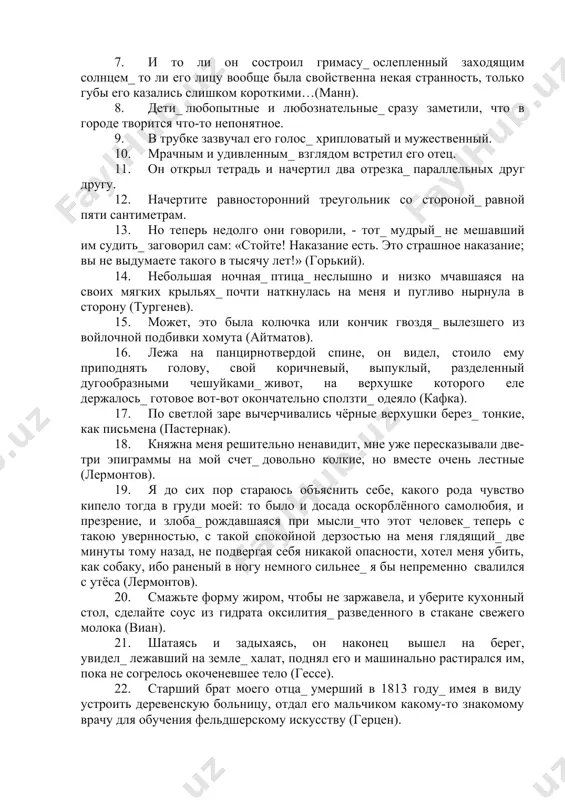 глуповцы начали приписывать это явление посредничеству какой-то неведомой силы (щедрин). 5. закованные в гранит_ волны моря подавлены громадными тяжестями_ скользящими по их хребтам_ бьются о борта судов, о берега, бьются и ропщут_ вспенённые_ загрязнённые разным хламом (горький). 6. в длинном клюве_ изогнутом на конце_ чайка держала маленькую рыбку. 7. и то ли он состроил гримасу_ ослепленный заходящим солнцем_ то ли его лицу вообще была свойственна некая странность, только губы его казались слишком короткими…(манн). 8. дети_ любопытные и любознательные_ сразу заметили, что в городе творится что-то непонятное. 9. в трубке зазвучал его голос_ хрипловатый и мужественный. 10. мрачным и удивленным_ взглядом встретил его отец. 11. он открыл тетрадь и начертил два отрезка_ параллельных друг другу. 12. начертите равносторонний треугольник со стороной_ равной пяти сантиметрам. 13. но теперь недолго они говорили, - тот_ мудрый_ не мешавший им судить_ заговорил сам: «стойте! наказание есть. это страшное наказание; вы не выдумаете такого в тысячу …