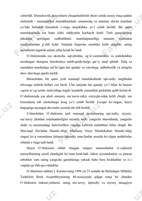 , yangicha shakl va mazmundagi ham-korlikni vujudga keltirish tashabbusi bilan chiqdi. bu mus-taqil davlatlar hamdo`stligi, markaziy osiye mamlakatlari hamdo`stligi singari ko`p tomonlama ijtimoiy-iqtisodiy man-faatlar asosida ko`rilgan tashkilotlar sifatida o`rtaga tash-landi. hayot o`zbekiston ishlab chiqqan xalqaro munosabatlar ri-vojlanish tamoyillarining asosli ekanligini ko`rsata bosh-ladi. jahon siyosatdonlari va jamoat arboblari xam uning yangicha qarashlariga yuksak baho bera boshladilar va o`z vaqtida qo`llab-quvvatladilar. o`zbekiston rahbari i. karimovning 1994 yil 23 sentabr-da birlashgan millatlar tashkiloti bosh assambleyasining 48-sessiyasida qilgan nutqi bir jihatdan o`zbekiston imkoni-yatlarini, uning ma`naviy, iqtisodiy va siyosiy taraqqiyot yo`llarini jaxrn miqyosiga olib chiqqan bo`lsa, ikkinchi to-mondan jahon siyosati yo`nalishlariga, ijtimoiy siyosiy ja-rayonlar borishiga uning o`ziga xos yondashuvi, o`ziga xos baho-lash usuli va yo`naltirish uslubi mavjudligini ochiq-oydin ko`rsatdi. o`shanda o`zbekiston rahbari jahrnda tinchlik va bar-qarorlikni mustahkamlash, urush va tinchlik muammolarini bar-taraf etish, qurollanish poygasini tugatish masalalari haqida keskin gapirgan edi. xalqaro tashkilotlarning maqomlari, ularning nufuzli va jahon muammolarini hal etishdagi roli xususida so`zlar ekan, …