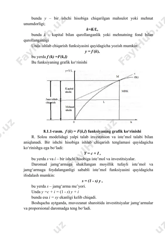 k va yer n: y = f (l,k, n), biroq yer omili iqtisodiy tizimda kam ma’noga ega bo‘lganligi tufayli r.solou modelida keltirilmagan. y = f (l,k), yozilgan ko‘rinishda berilgan funksiya quyidagicha bo‘ladi: y = (δy / δl)l +(δy / δk)k, bunda δy/δl – mehnatning chegaraviy mahsuloti mpl δy/δk – kapitalning chegaraviy mahsuloti. funksiyani soddalashtirish uchun belgilash kiritamiz: u=y/l, bunda y – bir ishchi hisobiga chiqarilgan mahsulot yoki mehnat unumdorligi; k=k/l, bunda k - kapital bilan qurollanganlik yoki mehnatning fond bilan qurollanganligi unda ishlab chiqarish funksiyasini quyidagicha yozish mumkin: y = f (k), bu yerda f (k) =f(k,l) bu funksiyaning grafik ko‘rinishi 8.1.1-rasm. f (k) = f(k,l) funksiyaning grafik ko‘rinishi r. solou modelidagi yalpi talab investitsion va iste’mol talabi bilan aniqlanadi. bir ishchi hisobiga ishlab chiqarish tenglamasi quyidagicha ko‘rinishga ega bo‘ladi: y = c + i , bu yerda s va ί – bir ishchi hisobiga iste’mol va investitsiyalar. daromad jamg‘armaga …
