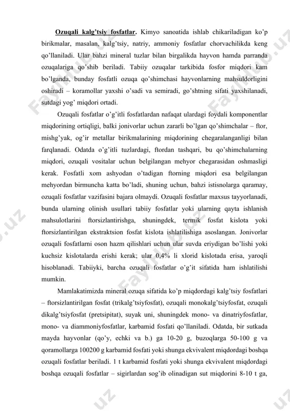 ningdek mono- va dinatriyfosfatlar, mono- va diammoniyfosfatlar, karbamid fosfati qo’llaniladi. odatda, bir sutkada mayda hayvonlar (qo’y, echki va b.) ga 10-20 g, buzoqlarga 50-100 g va qoramollarga 100200 g karbamid fosfati yoki shunga ekvivalent miqdordagi boshqa ozuqali fosfatlar beriladi. 1 t karbamid fosfati yoki shunga ekvivalent miqdordagi boshqa ozuqali fosfatlar – sigirlardan sog’ib olinadigan sut miqdorini 8-10 t ga, go’shtni 5-6 ts gacha oshirib, 2,5 t oqsil o’rnini bosadi. hayvonlar ozuqasiga bahzi birikmalardan juda oz miqdorida qo’shib berilganda ham yuqori samara beradi. aminokislotalar, vitaminlar, antibiotiklar va mikroelementlar shunday birikmalar jumlasidandir. suyak uni suyakni oldindan yog’sizlantirishi va suv bug’i bilan organik qoldiqlarni yo’qotilishidan so’ng maydalash orqali olinadi. suyak uni tarkibida 30% dan kam bo’lmagan p2o5 va 40% dan kam bo’lmagan sao bo’ladi. ftorning miqdori oldindan chegaralanmaydi. ftorsizlangan fosfatlar. ftorsizlangan fosfatlar, ftorning hf + sif4 tarzidagi (tarkibida hf ko’p bo’lgan) aralashmasini gazli fazaga yo’qotilishi bilan birgalikda olib boriladigan tabiiy fosfatlarni termik qayta …