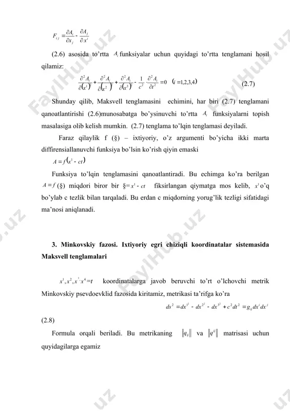 bo’yicha hosilalar kovariant hosilalar bilan mos tushadi, chnki bu sistemada barcha kristoffel simvollari nolga teng. ixtiyoriy koordinatalar sistemasida (2.12) tenglamalarda ning antisimmetrikligidan kristoffel simvollari qatnashgan hadlar qisqaradi va shuning uchun (2.12) tenglamalarni egrichiziqli koordinatalar sistemasida quyidagicha yozish mumkin: (2.16) (2.12) tenglamalarni yoyib yozish mumkin ning antisimmetrigidan va ning pastki indekslar bo’yicha simmetrikligidan bundan tashqari shuning maksvell tenglamalari (1.11) ning 2-jufti uchun quyidagi shakl o’rinli: (2.17) shunday qilib maksvell tenglamalarining tenzor shaklda tenzor yordamida ta’rifga ko’ra maxsus kiritilgan 4-o’lchovli minkovskiy fazosiila yozish mumkin. hosil qilingan tenzor tenglamalar yordamida har xil hisob sistemalarida maksvell tenglamalari hamda magnit va elektr kuchlanganda vektori komponentalari ko’rinishlarini (2.10) va (2.3) tenglik va (2.11) almashtirish formulalari yordamida qarash mumkin. 4. lorens almashtirishlari. galiley almashtirishlari minkovskiy metric fazosi uchun (2.9) kvadratik shakl ko’rinishini saqlab qoluvchi eng umumiy ko’rinishdagi almashtirishlarni qaraymiz, yani quyidagi tenglik o’rinli bo’lgan almashtirishlarni (2.19) bunday almashtirishlar lorens almashtirishlari deyiladi. xuddi koordinatalarning almashtirishlaridagidek lorens almashtirishlarida ham …