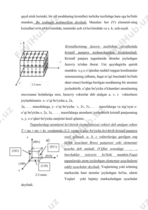 hi shart emas) boshiga berilgan moddaning bir atomini joylashtirib, o’qlar bo'yicha o'lchamlari atomlarning muvozanat holatlariga mos, bazaviy vektorlar deb atalgan a, v, s vektorlarni joylashtiramiz. x- o’qi bo'yicha a, 2a, 3a, . . . masofalarga, y- o’qi bo'yicha v, 2v, 3v, . . . masofalarga va nig’oyat z- o’qi bo'yicha s, 2s, 3s, . . . . masofalarga atomlarni joylashtirib kristall panjaraning x, y, z o’qlari bo'yicha zanjirini hosil qilamiz. tugunlardagi atomlarni ko'chirish (translyatsiya) vektori deb atalgan vektor t = na + mv + ks yordamida (2.2- rasm) o’qlar bo'yicha ko'chirib kristall panjara xosil qilinadi. a, b, c vektorlariga qurilgan eng kichik uyachani brave panjarasi yoki elementar uyacha deb ataladi. o’qlar orasidagi , , burchaklar ixtiyoriy bo'lishi mumkin.faqat tugunlarida atom joylashgan elementar uyachalarni oddiy uyachalar deyiladi. yoqlarining yoki ichining markazida ham atomlar joylashgan bo'lsa, ularni yoqlari yoki hajmiy markazlashgan uyachalar deyiladi. tabiatda uchraydigan barcha kristallarni (230 fazoviy guruxlarga bo'linadi va …
