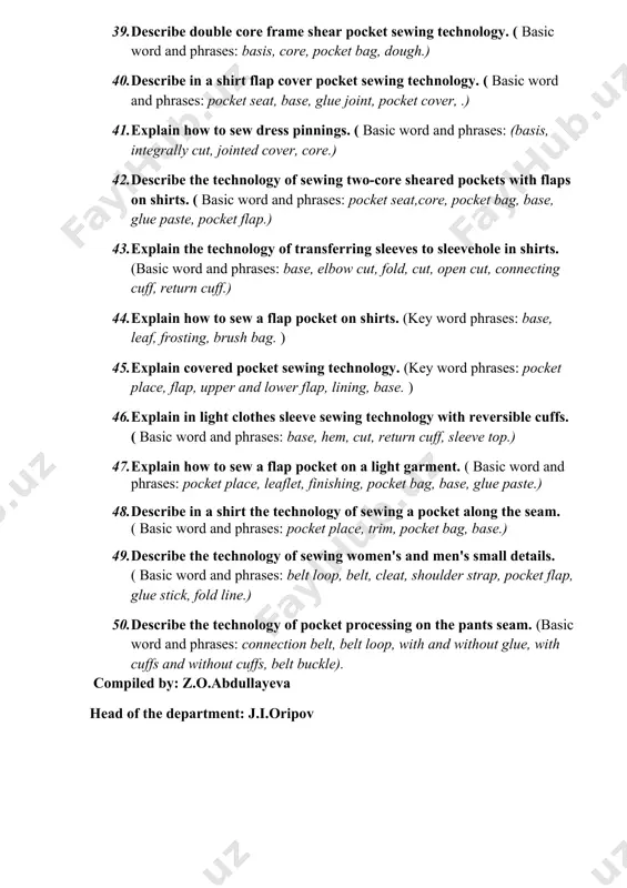 the lifting part are cut separately. ( basic word and phrases: return part, riser part, seam, reverse seam, press seam) 37. describe dress pinning sewing technology. ( basic word and phrases: basis, molnia, welt, pressure cap, connecting cap.). 38. describe dresses collar preparation technology. (basic word and phrases: under collar, upper collar, collarhole, overturning, overturning seam, attachment seam, notch.) 39. describe double core frame shear pocket sewing technology. ( basic word and phrases: basis, core, pocket bag, dough.) 40. describe in a shirt flap cover pocket sewing technology. ( basic word and phrases: pocket seat, base, glue joint, pocket cover, .) 41. explain how to sew dress pinnings. ( basic word and phrases: (basis, integrally cut, jointed cover, core.) 42. describe the technology of sewing two-core sheared pockets with flaps on shirts. ( basic word and phrases: pocket seat,core, pocket bag, base, glue paste, pocket flap.) 43. explain the technology …