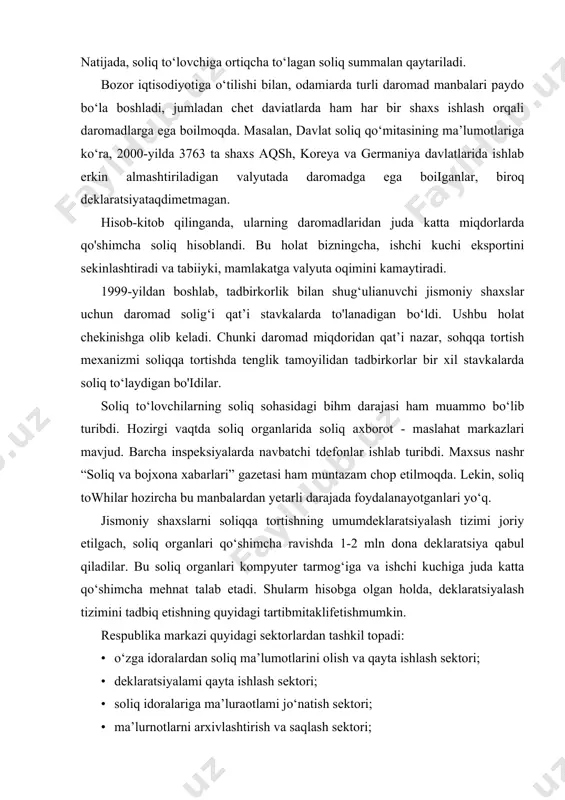 etadi. shularm hisobga olgan holda, deklaratsiyalash tizimini tadbiq etishning quyidagi tartibmitaklifetishmumkin. respublika markazi quyidagi sektorlardan tashkil topadi: · o‘zga idoralardan soliq ma’lumotlarini olish va qayta ishlash sektori; · deklaratsiyalami qayta ishlash sektori; · soliq idoralariga ma’luraotlami jo‘natish sektori; · ma’lurnotlarni arxivlashtirish va saqlash sektori; · xizmatxarvsizliginisaqlash sektori; · soliq idoralar faoliyatini nazorat qilish va nmvofiqlashtirish sektori. deklaratsiyalami qayta ishlash viloyat markazi quyidagi sektorlardaniboratbo'ladi: • jismoniy shaxslar daromadlarini soliqqa tortishni muvofiqlash- tirishsektori; • sotiq to‘lovchilarga axborotlar yuborish sektori; •ma’lumotlami qayta ishlash sektori. deklarantlar bilan ishlash tuman byurosi quyidagi sektorlardan tashkil topadi: • soliq toilovchilardan deklaratsiyalar qabul qilish sektori; · rua’lumotlami qabul qilish va soliq to'lovchilar bilan ishlash sekton; · ma’lumodar yig'ish va kiritish sektori. respublika marklmng vazifalari quyidagilardan iborat bo‘ladi: · deklaratsiyalami avtomatik ravishda qayta ishlash; · ma’lumotlami chop etish va sohq organlariga yuborish; · manbalardan ma’lumotlar olmishini nazorat qilish va muvofiq-lashtirish; · quyi soliq organlarida soliq deklaratsiyalar bo‘yicha ohb boriladiganishlarni …