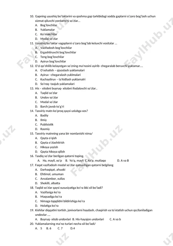 ytiruv – ta’kidlash yuklamalri d. so’roq- taajub yuklamalari 13. his – xitobni buyruq- xitobni ifodalovchi so’zlar.. a. taqlid so’zlar b. undov so’zlar c. modal so’zlar d. barch javob to’g’ri 14. tasviriy matn ko’proq qaysi uslubga xos? a. badiiy b. ilmiy c. publisistik d. rasmiy 15. tasviriy matnning yana bir nomlanishi nima/ a. qayta o’qish b. qayta o’zlashtirish c. hikoya yozish d. qayta hikoya qilish 16. tasdiq so’zlar berilgan qatorni toping. a. ha, mayli, xo’p b. yo’q, mayli c.xo’p, mutlaqo d. a va b 17. faqat vazifadosh modal so’zlar qatnashgan qatorni belgilang a. darhaqiqat, afsuski b. ehtimol, umuman c. avvalambor, xullas d. shekilli, albatta 18. taqlid so’zlar qaysi xususiyatiga ko’ra ikki xil bo’ladi? a. vazifasiga ko’ra b. maqsadiga ko’ra c. nimaga tqqqlidni bildirishiga ko’ra d. holatiga ko’ra 19. kishilar diqqatini tortish, jonivorlarni haydash, chaqirish va to’xtatish uchun qo;llaniladigan undovlar …. a. buyruq- xitob undovlari b. his-hayajon undovlari c. a va b …