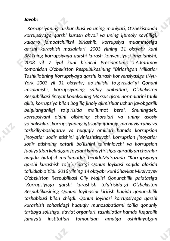 hish sohasidagi huquqiy munosabatlarni to‘liq qonuniy tartibga solishga, davlat organlari, tashkilotlar hamda fuqarolik jamiyati institutlari tomonidan amalga oshirilayotgan korrupsiyaga qarshi qaratilgan chora-tadbirlar samaradorligini oshirishga, shuningdek korrupsiyani ijtimoiy hayotning barcha sohalaridan to‘liq bartaraf etishga, fuqarolarning huquqiy ongi va huquqiy madaniyatini yuksaltirish orqali jamiyatda korrupsiyaning har qanday ko‘rinishlariga toqat qilmaslik muhitini yaratishga qaratilgan.o‘zbekiston respublikasi konstitutsiyasining 83- moddasiga asosan ushbu qonun loyihasi o‘zbekiston respublikasi oliy majlisi qonunchilik palatasining muhokamasiga kiritildi. senatorlar "korrupsiyaga qarshi kurashish to‘g‘risida"gi qonunni ma’qulladi. yangi qonun korrupsiyaga qarshi kurashish sohasidagi huquqiy munosabatlarni har tomonlama tartibga solishga, davlat organlari, tashkilotlar va fuqarolik jamiyati institutlari tomonidan amalga oshirilayotgan korrupsiyaga qarshi chora-tadbirlar samaradorligini oshirishga qaratilgan.