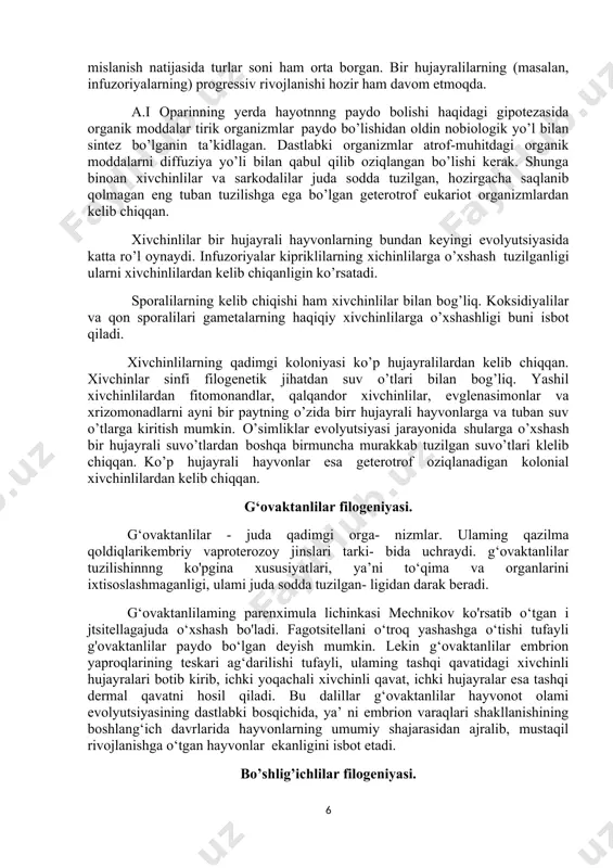 nlar esa geterotrof oziqlanadigan kolonial xivchinlilardan kelib chiqqan. g‘ovaktanlilar filogeniyasi. g‘ovaktanlilar - juda qadimgi orga- nizmlar. ulaming qazilma qoldiqlarikembriy vaproterozoy jinslari tarki- bida uchraydi. g‘ovaktanlilar tuzilishinnng ko'pgina xususiyatlari, ya’ni to‘qima va organlarini ixtisoslashmaganligi, ulami juda sodda tuzilgan- ligidan darak beradi. g‘ovaktanlilaming parenximula lichinkasi mechnikov ko'rsatib o‘tgan i jtsitellagajuda o‘xshash bo'ladi. fagotsitellani o‘troq yashashga o‘tishi tufayli g'ovaktanlilar paydo bo‘lgan deyish mumkin. lekin g‘ovaktanlilar embrion yaproqlarining teskari ag‘darilishi tufayli, ulaming tashqi qavatidagi xivchinli hujayralari botib kirib, ichki yoqachali xivchinli qavat, ichki hujayralar esa tashqi dermal qavatni hosil qiladi. bu dalillar g‘ovaktanlilar hayvonot olami evolyutsiyasining dastlabki bosqichida, ya’ ni embrion varaqlari shakllanishining boshlang‘ich davrlarida hayvonlarning umumiy shajarasidan ajralib, mustaqil rivojlanishga o‘tgan hayvonlar ekanligini isbot etadi. bo’shlig’ichlilar filogeniyasi. bo’shlig’ichlilar orasida gidrozoylar eng tuban tuzilishga ega hayvonlar hisoblanadi. ularning tanasi ikki qavatli qopchaga o’xshash bo’ladi: ektodermal halqumi va tana bo’shlig’i to’sig’i rivojlanmagan. gidrozoylar orasida hech shubxasiz dengiz gidroidlari eng qadimgi hayvonlar. ularning meduza davri keyinroq …