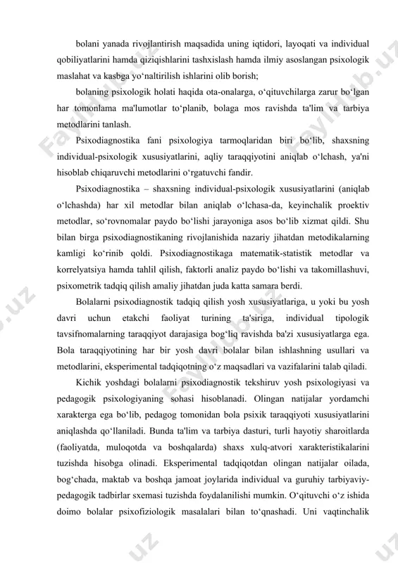an bola psixik taraqqiyoti xususiyatlarini aniqlashda qo‘llaniladi. bunda ta'lim va tarbiya dasturi, turli hayotiy sharoitlarda (faoliyatda, muloqotda va boshqalarda) shaxs xulq-atvori xarakteristikalarini tuzishda hisobga olinadi. eksperimental tadqiqotdan olingan natijalar oilada, bog‘chada, maktab va boshqa jamoat joylarida individual va guruhiy tarbiyaviy-pedagogik tadbirlar sxemasi tuzishda foydalanilishi mumkin. o‘qituvchi o‘z ishida doimo bolalar psixofiziologik masalalari bilan to‘qnashadi. uni vaqtinchalik natijalargina emas (masalan, chorakning oxiriga kelib o‘quvchilarning o‘zlashtirishi kabi), balki u yoki bu jismoniy va ruhiy sifatlarning rivojlanish istiqbollarini aytib beradigan natijalar qiziqtiradi. bolalar bog`chalarida yoki boshlang`ich maktablarda psixodiagnostik tadqiqotlar quyidagi vazifalarni hal qiladi: diagnostika uchun zarur ma`lumotlarni olish. bunda bola psixik holati va shaxsi xususiyatlarining ba`zi belgilarining ko’rinishini o’rganish maqsadida tadqiqot olib boriladi. tadqiqotda olingan ma`lumotlar yordamchi xarakterga ega bo’lib, bola xulq-atvorining haqiqiy kuzatilgan xususiyatlari, uning psixik funktsiyalari taraqqiyot darajasi bilan taqqoslashda foydalanadi. masalan: darsda bola diqqatining barqaror emasligi, diqqatini bir joyga to’plashga qiynalishi, aqliy ish qobiliyatining pastligi, tez chalg`ishi va boshqalar bilan …