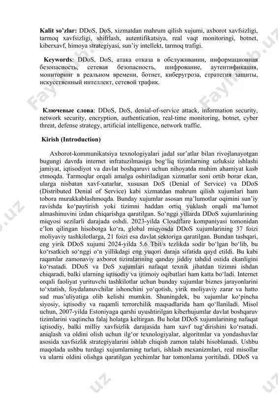nalyzes the technical nature of such attacks, detection mechanisms, and cutting-edge technological solutions used to defend against them. the findings suggest that effective protection requires the implementation of real-time monitoring systems, encryption algorithms, user authentication mechanisms, and ai-driven cybersecurity platforms. kalit so’zlar: ddos, dos, xizmatdan mahrum qilish xujumi, axborot xavfsizligi, tarmoq xavfsizligi, shifrlash, autentifikatsiya, real vaqt monitoringi, botnet, kiberxavf, himoya strategiyasi, sun’iy intellekt, tarmoq trafigi. keywords: ddos, dos, атака отказа в обслуживании, информационная безопасность, сетевая безопасность, шифрование, аутентификация, мониторинг в реальном времени, ботнет, киберугроза, стратегия защиты, искусственный интеллект, сетевой трафик. ключевые слова: ddos, dos, denial-of-service attack, information security, network security, encryption, authentication, real-time monitoring, botnet, cyber threat, defense strategy, artificial intelligence, network traffic. kirish (introduction) axborot-kommunikatsiya texnologiyalari jadal sur’atlar bilan rivojlanayotgan bugungi davrda internet infratuzilmasiga bog‘liq tizimlarning uzluksiz ishlashi jamiyat, iqtisodiyot va davlat boshqaruvi uchun nihoyatda muhim ahamiyat kasb etmoqda. tarmoqlar orqali amalga oshiriladigan xizmatlar soni ortib borar ekan, ularga …
