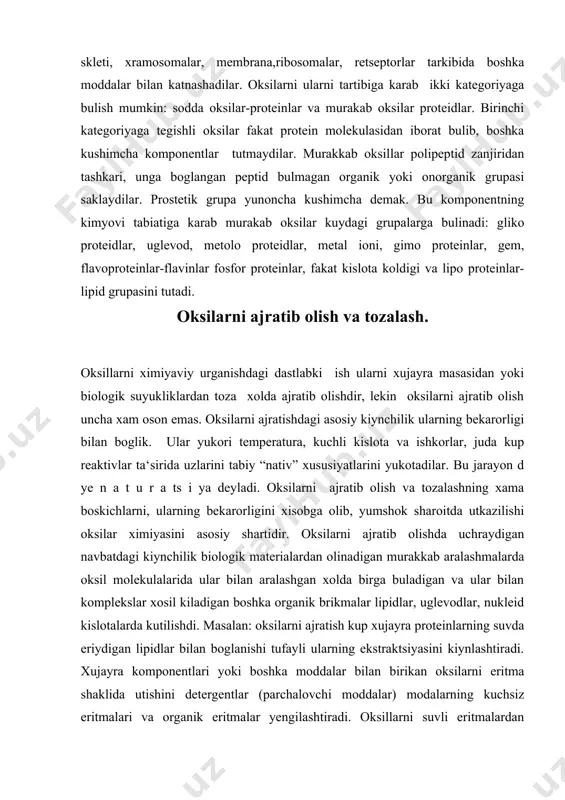 ishdi. masalan: oksilarni ajratish kup xujayra proteinlarning suvda eriydigan lipidlar bilan boglanishi tufayli ularning ekstraktsiyasini kiynlashtiradi. xujayra komponentlari yoki boshka moddalar bilan birikan oksilarni eritma shaklida utishini detergentlar (parchalovchi moddalar) modalarning kuchsiz eritmalari va organik eritmalar yengilashtiradi. oksillarni suvli eritmalardan ajratish uchun eritmaga onorganik tuzlarning yetarli mikdorini kushib chuktirish usuli kup kulaniladi. bu maksad uchun eng kup ishlatiladigan tuz suvda yukori erish xususiyatiga ega bulgan ammoniy sulfatdir bu tuzni kushib eritmani turli darajada tuyintirish yuli bilan oksillar bir - biridan ajratiladi. boshka sulfatlar, masalan: magniy sulfat eruvchanligi amoniy sulfatga karaganda ularning afzalligi shundaki bu tuzlar bilan chuktirilgan oksilarda azot mikdorini bevosita analiz kilish mumkin sulfatlardan tashkari natriy, kaliy fosfatlardan chuktiruvchi omil sifatida foydalaniladi. metall tuzlarning yana bir muxim xususiyati shuki, ular oksillarni eritmada turginlashtiradi, temperatura xamda kislotalilikni buzuvchi tasiridan saklaydi. organik erituvchilar jumladan etanol, atsitonlar xam, oksillarni suvli eritmalardan chuktirishda foydalaniladi. bu usul kuyi xaroratda (-100с ga yakin) temperaturada yaxshi …