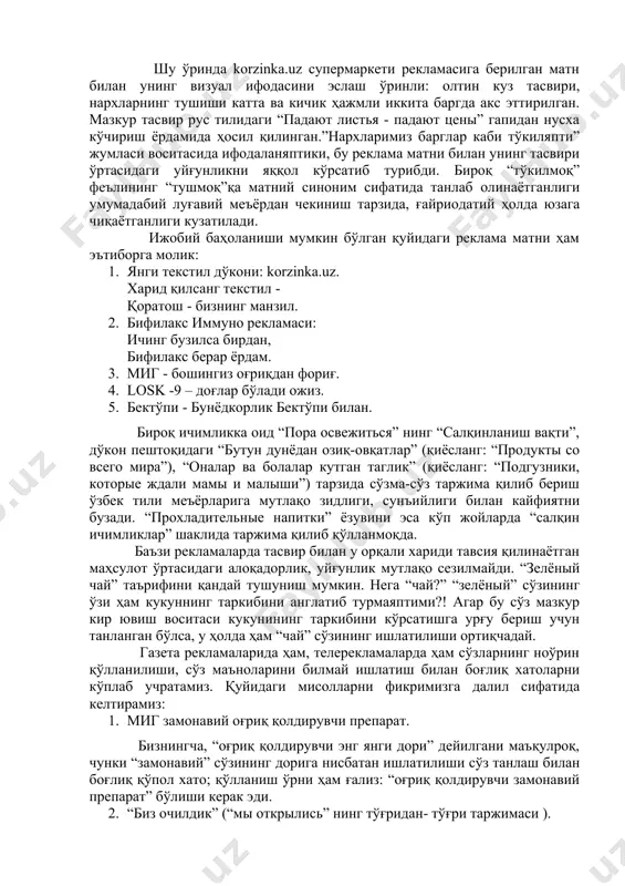 устуворлиги аён кўриниб туриши керак.махсус адабиётларда тўғри таъкидланганидек, баъзан “...газета рекламаларида адабий меъёрлар унча мувофиқ бўлмаган, грамматик жиҳатдан номукаммал ифодалар, ёзувдаги ғайриодатийлик, намойишкороналик, тўлиқсиз гаплар, узуқ-юлуқ тузилмалар ёрдамида ҳам мақсад юзага чиқарилади. буни рекламанинг “жарчилик” вазифаси дейиш мумкин. оғзаки мулоқотда, бозорда “ кеп қолинг, сомсанинг додаси” қабилидаги чорловчи ифодалар...” реклама услубига хосдай. бироқ рекламанинг муҳим ижтимоий аҳамиятга моликлигини эътироф этиш билан бирга унинг адабий тил тизими софлиги ва барқарорлигига салбий таъсир этиши ҳам мумкинлигини эсда тутиш лозим. [2, 9-93- б] шу ўринда korzinka.uz супермаркети рекламасига берилган матн билан унинг визуал ифодасини эслаш ўринли: олтин куз тасвири, нархларнинг тушиши катта ва кичик ҳажмли иккита баргда акс эттирилган. мазкур тасвир рус тилидаги “падают листья - падают цены” гапидан нусха кўчириш ёрдамида ҳосил қилинган.”нархларимиз барглар каби тўкиляпти” жумласи воситасида ифодаланяптики, бу реклама матни билан унинг тасвири ўртасидаги уйғунликни яққол кўрсатиб турибди. бироқ “тўкилмоқ” феълининг “тушмоқ”қа матний синоним сифатида танлаб олинаётганлиги умумадабий луғавий меъёрдан …