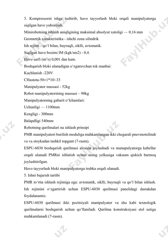 ri: uchunligi — 1100mm kengligi - 300mm balapdligi 540mm robotning qurilmalari na ishlash prinsipi pmr manipulyatori burilish moduliga mahkamlangan ikki chegarali pnevmotsilindr va va stoykadan tashkil topgant (7-rasm). espu-6030 boshqarish qurilmasi aloxida joylashadi va manupulyatorga kabellar orqali ulanadi pmrni ishlatish uchun uning yelkasiga vakuum qiskich barmoq joylashtirilgan. havo tayyorlash bloki manipulyatorga trubka orqali ulanadi. 5. ishni bajarish tartibi pmr to‘rtta ishlash rejimiga ega: avtomatik, siklli, buyruqli va qo‘l bilan ishlash. ish rejimini o‘zgartirish uchun espu-6030 qurilmasi panelidagi dastakdan foydalanamiz. espu-6030 qurilmasi ikki pozitsiyali manipulyator va shu kabi texnologik qurilmalarni boshqarish uchun qo‘llaniladi. qurilma konstruksiyasi stol ustiga mahkamlanadi (7-rasm). qo‘lda bajarish rejimi robot liniyasini sozlash va kamchiliklarni yo‘qotish uchun mo‘lljallangan. bu xolda robot mexanizmlarini harakatlantirish boshqarish panelidagi tugmalardan mosini bosish orqali amalga oshiriladi. buyruq rejimi dastur tashuvchidagi dasturning bitta kadrdagi boshqarish buyruqlarini bajarish uchun mo‘ljallangan. kadrda berilgan buyruqlarni bajargandan so‘ng qurilma to‘xtaydi. siklik rejimda dasturning barcha kadrlaridagi buyruklar bir marotaba bajariladi. …