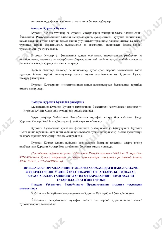 фаасини ташкил этишга доир бошқа тадбирлар. 6-модда. қуролли кучлар қуролли кучлар урушлар ва қуролли можароларни қайтариш ҳамда олдини олиш, ўзбекистон республикасининг миллий манфаатларини, суверенитети, ҳудудий яхлитлигини ҳамда аҳолининг тинч ҳаётини ҳимоя қилиш учун давлат томонидан ташкил этилган ва сақлаб турилган ҳарбий бирлашмалар, қўшилмалар ва қисмларни, шунингдек, бошқа ҳарбий тузилмаларни ўз ичига олади. қуролли кучлар ўз фаолиятини қонун устунлиги, марказлашган раҳбарлик ва яккабошчилик, жанговар ва сафарбарлик борасида доимий шайлик ҳамда ҳарбий интизомга риоя этиш асосида қуради ва амалга оширади. ҳарбий обектлар, бинолар ва иншоотлар, қурол-яроғ, ҳарбий техниканинг барча турлари, бошқа ҳарбий мол-мулклар давлат мулки ҳисобланади ва қуролли кучлар тасарруфида бўлади. қуролли кучларнинг комплектланиши қонун ҳужжатларида белгиланган тартибда амалга оширилади. [окоз: 1.15.00.00.00 мудофаа / 15.02.00.00 мудофаани бошқариш / 15.02.01.00 президент – олий бош қўмондон; 2.15.00.00.00 мудофаа / 15.02.00.00 мудофаани бошқариш / 15.02.02.00 давлат бошқаруви ва фуқароларнинг ўзини ўзи бошқариш органларининг мудофаа соҳасидаги ваколатлари] 7-модда. қуролли кучларга раҳбарлик мудофаага ва қуролли кучларга раҳбарликни …