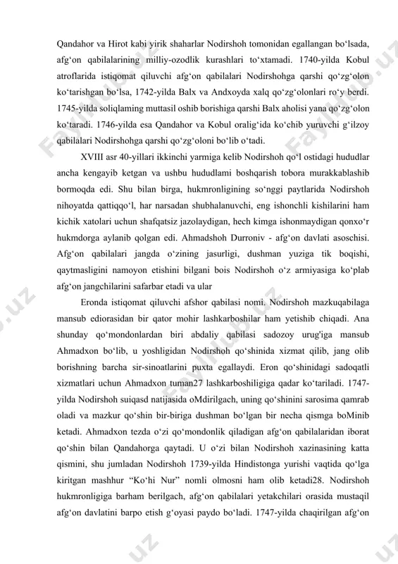 adi va ular eronda istiqomat qiluvchi afshor qabilasi nomi. nodirshoh mazkuqabilaga mansub ediorasidan bir qator mohir lashkarboshilar ham yetishib chiqadi. ana shunday qo‘mondonlardan biri abdaliy qabilasi sadozoy urug'iga mansub ahmadxon bo‘lib, u yoshligidan nodirshoh qo‘shinida xizmat qilib, jang olib borishning barcha sir-sinoatlarini puxta egallaydi. eron qo‘shinidagi sadoqatli xizmatlari uchun ahmadxon tuman27 lashkarboshiligiga qadar ko‘tariladi. 1747-yilda nodirshoh suiqasd natijasida omdirilgach, uning qo‘shinini sarosima qamrab oladi va mazkur qo‘shin bir-biriga dushman bo‘lgan bir necha qismga bominib ketadi. ahmadxon tezda o‘zi qo‘mondonlik qiladigan afg‘on qabilalaridan iborat qo‘shin bilan qandahorga qaytadi. u o‘zi bilan nodirshoh xazinasining katta qismini, shu jumladan nodirshoh 1739-yilda hindistonga yurishi vaqtida qo‘lga kiritgan mashhur “ko‘hi nur” nomli olmosni ham olib ketadi28. nodirshoh hukmronligiga barham berilgach, afg‘on qabilalari yetakchilari orasida mustaqil afg‘on davlatini barpo etish g‘oyasi paydo bo‘ladi. 1747-yilda chaqirilgan afg‘on qabilalari sardorlari yig‘ini - loyya jirg‘a29da yangi barpo etilgan davlat hukmdorini saylash masalasi ko‘rib chiqiladi. mazkur yig‘inda abdaliy qabilasining bir …