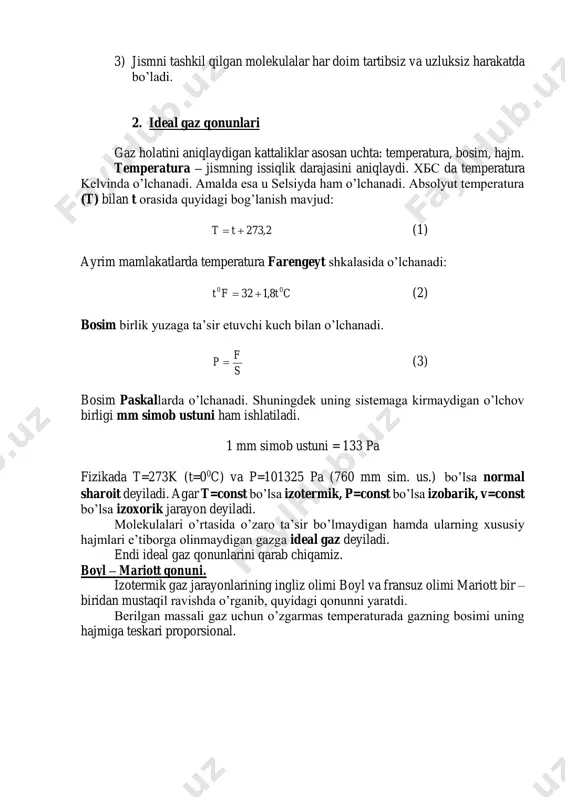 o’zida ham tortishish ham itarish kuchlari mavjud. 3) jismni tashkil qilgan molekulalar har doim tartibsiz va uzluksiz harakatda bo’ladi. 2. ideal gaz qonunlari gaz holatini aniqlaydigan kattaliklar asosan uchta: temperatura, bosim, hajm. temperatura – jismning issiqlik darajasini aniqlaydi. хбс da temperatura kelvinda o’lchanadi. amalda esa u selsiyda ham o’lchanadi. absolyut temperatura (t) bilan t orasida quyidagi bog’lanish mavjud: 2,273 tt (1) ayrim mamlakatlarda temperatura farengeyt shkalasida o’lchanadi: ctft 00 8,132 (2) bosim birlik yuzaga ta’sir etuvchi kuch bilan o’lchanadi. s f p  (3) bosim paskallarda o’lchanadi. shuningdek uning sistemaga kirmaydigan o’lchov birligi mm simob ustuni ham ishlatiladi. 1 mm simob ustuni = 133 pa fizikada t=273k (t=00c) va p=101325 pa (760 mm sim. us.) bo’lsa normal sharoit deyiladi. agar t=const bo’lsa izotermik, p=const bo’lsa izobarik, v=const bo’lsa izoxorik jarayon deyiladi. molekulalari o’rtasida o’zaro ta’sir bo’lmaydigan hamda ularning xususiy hajmlari e’tiborga olinmaydigan gazga ideal gaz deyiladi. endi ideal gaz qonunlarini …