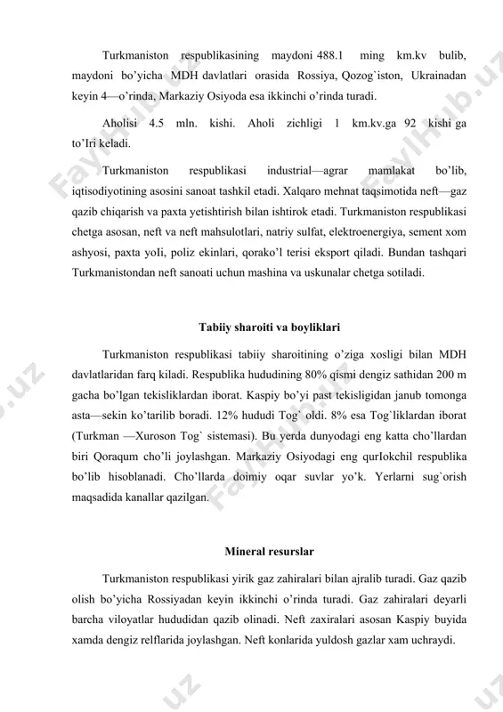 an tashqari qurilish materiallari xam kup. bu yerda oltingugurt konlari (chorjo’y viloyatining janubi—sharqidagi gourdak koni) yodobromli suv (cheleken yarim orolidagi va nebit dogda). mineral tuzlar (јora—buroz—kol qo’ltiіida, kaspiy bo’yida va boshqalar), sement xom—ashyosi (bezmein), ozokerit va boshqalar topilgan. respublikada chorjo’y superfosfat zavodi, mariy azot—tuk zavodi ishlab turibdi. yer resurslari. respublikada yer resurslari ko’p bo’lib, sanoat qurilishi uchun qiyinchilik tuіdirmaydi. 6—7 mln.ga yerda suіorib dehqonchilik qilinishi mumkin, lekin suv tanqisligi sababli 1 mln.ga.yer suіoriladi xolos. cho’llardan chorvachilikda yaylov sifatida foydalaniladi. iqlimning issiqligi bu yerda subtropik ekinlar yetishtirishga imkon beradi. (respublikaning janubi va janubi-sharqi). suv resurslarining asosiy qismini amudaryo tashkil etadi. (95%). murg`ob, tedjen, atrek daryolari sug`orish uchun ishlatiladi. 1 km.kv.ga hisoblaganda mdh davlatlari orasida eng kam, 1 km 2 uchun 0,94 ming m- (mdhda bu ko’rsatkich 190 ming m). aholisi aholisi 4,5 mln. kishi. milliy tarkibida turkmanlar ko’pchilikni tashkil etadi. (72%), bundan tashqari ruslar 9.5%, o’zbeklar 9%, qozoqlar 25%, tatarlar 1.1%, …