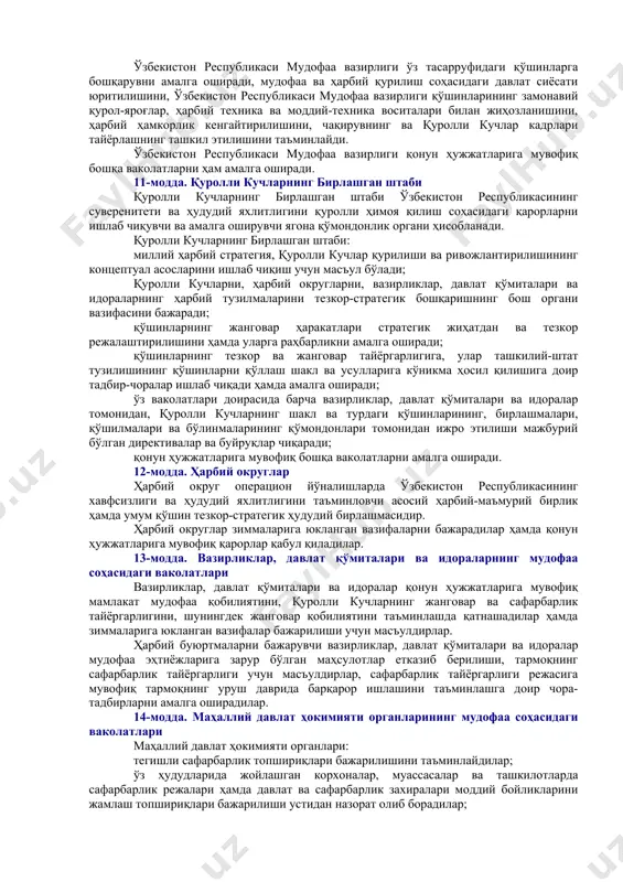 тузилиши, таркиби ва жойлашувини тасдиқлайди; ҳарбий ҳаракатлар олиб бориш тўғрисида, шу жумладан халқаро тинчликпарварлик тадбирларида қатнашиш тўғрисида, шунингдек қуролли кучларни ўзларига бевосита тааллуқли бўлмаган вазифаларни бажаришга жалб этиш тўғрисида қарор қабул қилади ва қуролли кучларга буйруқ беради; ўзбекистон республикасининг конституциясида белгиланган тартибда: ўзбекистон республикасига ҳужум қилинганда ёки тажовуздан бир-бирини мудофаа қилиш юзасидан тузилган шартнома мажбуриятларини бажариш зарурияти туғилганда уруш ҳолати, умумий ёки қисман сафарбарлик эълон қилади ҳамда ўзбекистон республикасининг бутун ҳудудида ёки унинг айрим жойларида фавқулодда ҳолат жорий этади; қуролли кучларнинг олий қўмондонларини тайинлайди ва вазифасидан озод қилади, олий ҳарбий унвонларни беради; ҳарбий ва муқобил хизматга чақирилиши лозим бўлган ўзбекистон республикаси фуқароларининг сонини, уларнинг ҳарбий ва муқобил хизматни ўташ тартибини, ҳарбий хизматга мажбурларни ва чақирилувчиларни ҳарбий ҳисобга олиш ишининг юритилиш тартибини, мудофаа ва қуролли кучлар эҳтиёжлари учун қурол-яроғлар, ҳарбий техника, ҳарбий-техникавий ва ашёвий мол-мулклар, озиқ-овқат ҳамда бошқа моддий-техника воситаларининг нормалари ҳамда ҳажмини белгилайди; олдинги таҳрирга қаранг. ўзбекистон республикаси фуқароларини муддатли …