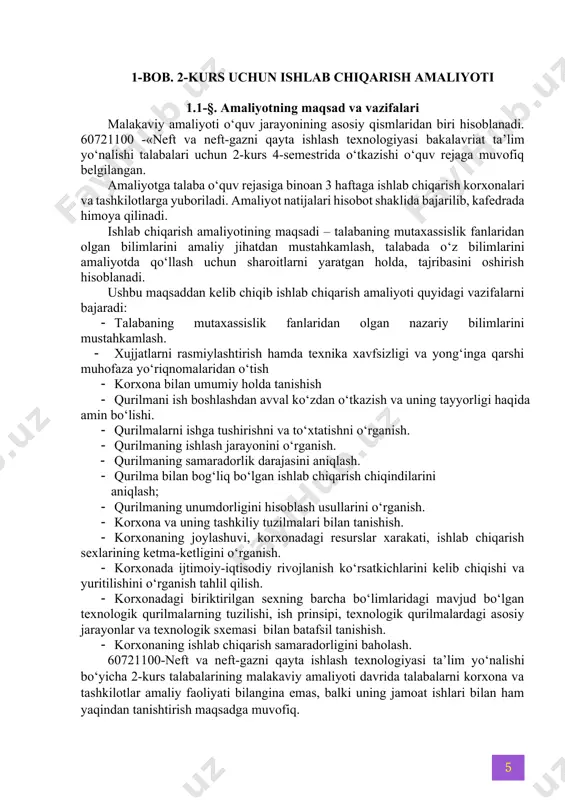 shga tushirishni va to‘xtatishni o‘rganish. · qurilmaning ishlash jarayonini o‘rganish. · qurilmaning samaradorlik darajasini aniqlash. · qurilma bilan bog‘liq bo‘lgan ishlab chiqarish chiqindilarini aniqlash; · qurilmaning unumdorligini hisoblash usullarini o‘rganish. · korxona va uning tashkiliy tuzilmalari bilan tanishish. · korxonaning joylashuvi, korxonadagi resurslar xarakati, ishlab chiqarish sexlarining ketma-ketligini o‘rganish. · korxonada ijtimoiy-iqtisodiy rivojlanish ko‘rsatkichlarini kelib chiqishi va yuritilishini o‘rganish tahlil qilish. · korxonadagi biriktirilgan sexning barcha bo‘limlaridagi mavjud bo‘lgan texnologik qurilmalarning tuzilishi, ish prinsipi, texnologik qurilmalardagi asosiy jarayonlar va texnologik sxemasi bilan batafsil tanishish. · korxonaning ishlab chiqarish samaradorligini baholash. 60721100-neft va neft-gazni qayta ishlash texnologiyasi ta’lim yo‘nalishi bo‘yicha 2-kurs talabalarining malakaviy amaliyoti davrida talabalarni korxona va tashkilotlar amaliy faoliyati bilangina emas, balki uning jamoat ishlari bilan ham yaqindan tanishtirish maqsadga muvofiq. 1.2-§. amaliyotning kalendar rejasi. malakaviy amaliyoti kafedrada belgilangan amaliyot rahbari tomonidan ishlab chiqilgan, kafedra mudiri tasdiqlagan kalendar ish rejasi asosida amalga oshiriladi. o‘quv rejasida ishlab chiqarish amaliyotiga 3 …