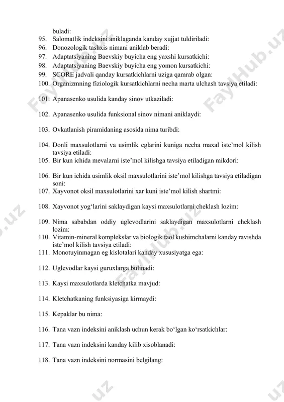 lomatlik darajasining tushunchasi: 91. inson biologik yoshi kaysi usul yordamida aniklanadi: 92. odamning stress darajasi kaysi usul erdamida aniklanadi: 93. yurak kon-tomir tizimi rezervlarini kaysi usul yordamida aniklasa buladi: 94. yurak kon-tomir kasalliklaridan o‘lim xavfini kaysi usul erdamida aniklasa buladi: 95. salomatlik indeksini aniklaganda kanday xujjat tuldiriladi: 96. donozologik tashxis nimani aniklab beradi: 97. adaptatsiyaning baevskiy buyicha eng yaxshi kursatkichi: 98. adaptatsiyaning baevskiy buyicha eng yomon kursatkichi: 99. score jadvali qanday kursatkichlarni uziga qamrab olgan: 100. organizmning fiziologik kursatkichlarni necha marta ulchash tavsiya etiladi: 101. apanasenko usulida kanday sinov utkaziladi: 102. apanasenko usulida funksional sinov nimani aniklaydi: 103. ovkatlanish piramidaning asosida nima turibdi: 104. donli maxsulotlarni va usimlik eglarini kuniga necha maxal iste’mol kilish tavsiya etiladi: 105. bir kun ichida mevalarni iste’mol kilishga tavsiya etiladigan mikdori: 106. bir kun ichida usimlik oksil maxsulotlarini iste’mol kilishga tavsiya etiladigan soni: 107. xayvonot oksil maxsulotlarini xar kuni iste’mol kilish shartmi: 108. xayvonot yog‘larini …