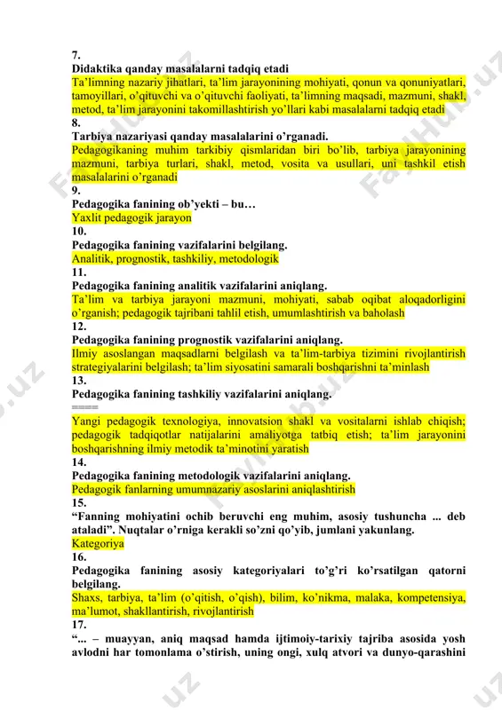 etish masalalarini o’rganadi 9. pedagogika fanining ob’yekti – bu… yaxlit pedagogik jarayon 10. pedagogika fanining vazifalarini belgilang. analitik, prognostik, tashkiliy, metodologik 11. pedagogika fanining analitik vazifalarini aniqlang. ta’lim va tarbiya jarayoni mazmuni, mohiyati, sabab oqibat aloqadorligini o’rganish; pedagogik tajribani tahlil etish, umumlashtirish va baholash 12. pedagogika fanining prognostik vazifalarini aniqlang. ilmiy asoslangan maqsadlarni belgilash va ta’lim-tarbiya tizimini rivojlantirish strategiyalarini belgilash; ta’lim siyosatini samarali boshqarishni ta’minlash 13. pedagogika fanining tashkiliy vazifalarini aniqlang. ==== yangi pedagogik texnologiya, innovatsion shakl va vositalarni ishlab chiqish; pedagogik tadqiqotlar natijalarini amaliyotga tatbiq etish; ta’lim jarayonini boshqarishning ilmiy metodik ta’minotini yaratish 14. pedagogika fanining metodologik vazifalarini aniqlang. pedagogik fanlarning umumnazariy asoslarini aniqlashtirish 15. “fanning mohiyatini ochib beruvchi eng muhim, asosiy tushuncha ... deb ataladi”. nuqtalar o’rniga kerakli so’zni qo’yib, jumlani yakunlang. kategoriya 16. pedagogika fanining asosiy kategoriyalari to’g’ri ko’rsatilgan qatorni belgilang. shaxs, tarbiya, ta’lim (o’qitish, o’qish), bilim, ko’nikma, malaka, kompetensiya, ma’lumot, shakllantirish, rivojlantirish 17. “... – muayyan, …