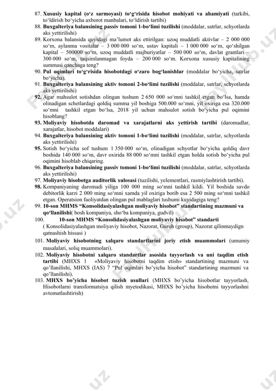 ul oqimini hisoblang? 43. moliyaviy hisobotda daromad va xarajatlarni aks yettirish tartibi (daromadlar, xarajatlar, hisobot moddalari) 44. buxgalteriya balansining aktiv tomoni 1-bo‘limi tuzilishi (moddalar, satrlar, schyotlarda aks yettirilishi) 45. sotish bo‘yicha sof tushum 1 350 000 so‘m, olinadigan schyotlar bo‘yicha qoldiq davr boshida 140 000 so‘m, davr oxirida 88 000 so‘mni tashkil etgan holda sotish bo‘yicha pul oqimini hisoblab chiqaring. 46. buxgalteriya balansining passiv tomoni 1-bo‘limi tuzilishi (moddalar, satrlar, schyotlarda aks yettirilishi) 47. moliyaviy hisobotga auditorlik xulosasi (tuzilishi, yelementlari, rasmiylashtirish tartibi). 48. kompaniyaning daromadi yiliga 100 000 ming so‘mni tashkil kildi. yil boshida savdo debitorlik karzi 2 000 ming so‘mni xamda yil oxiriga borib esa 2 500 ming so‘mni tashkil etgan. operatsion faoliyatdan olingan pul mablaglari tushumi kuyidagiga teng: 49. moliyaviy hisobotning mohiyati va maqsadi (moliyaviy hisobotdan foydalanuvchilar, moliyaviy hisobotlarning o‘zaro bog‘liqligi, shakllari). 50. buxgalteriya balansining passiv tomoni 1-bo‘limi tuzilishi (moddalar, satrlar, schyotlarda aks yettirilishi) 51. 2018 yil 31 dekabr …