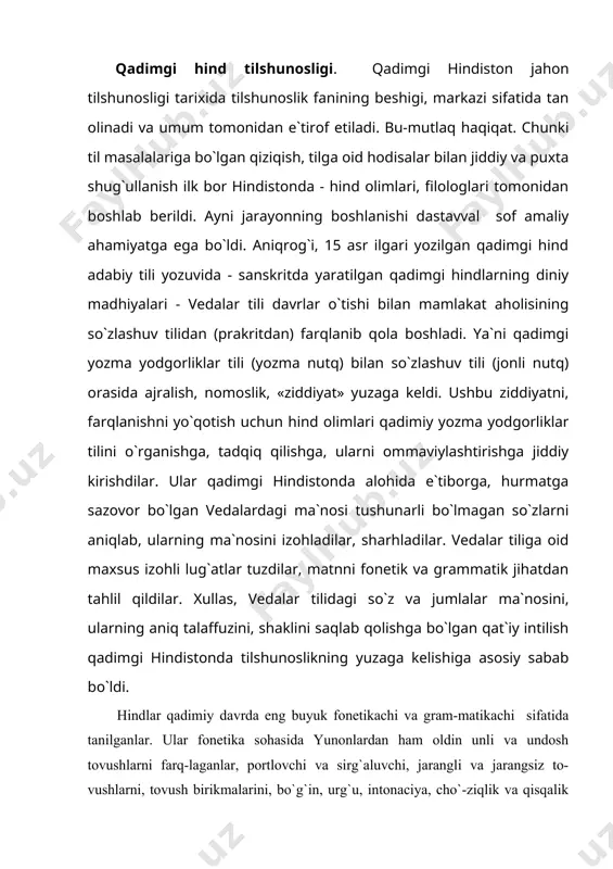 arni aniqlashga ham e`tibor berganlar. ular tovushlarning artikulyacion – fiziologik xususiyatlarini hi-sobga olgan holda tasnif qilganlar. shu asosda, yuqorida ay-tilganidek, tovushlarni unli va undoshlarga ajratganlar, nutq a`zolarining yaqinlashuvidan unlilar, bir-birlariga ta`siridan, ya`ni tegishidan undoshlar hosil bo`lishini qayd etganlar. agar yunon filologlari tovush almashinuvi masalasiga umuman ahamiyat bermagan bo`lsalar, hind tilshunoslari bu ja-rayonga alohida e`tibor berganlar, tadqiqot olib borganlar, ayni jarayonning o`ziga xosliklarini aniqlab berganlar. qiyoslang: sanskrit tiliga oid so`zlarda, masalan, vidma so`zi «biz bilamiz» ma`nosini bersa, veda «men bilaman» tushunchasini, vaidyas so`zi esa «olim», «ilmli» ma`nosini berishini ko`rsatib berganlar. qayd etilgan ma`no (tushuncha) o`zgarishlari esa i – e - ai unli tovushlarning almashinuvi natijasi ekanligi haqida ishonarli, asosli fikrlarni bayon qilganlar. qadimgi hind tilshunoslari grammatika - morfologiya sohasida ham ancha ishlarni amalga oshirdilar. ular bu yo`nalishda ham grek tilshunoslaridan ancha o`tib ketdilar. aniqrog`i, hind tilshunosi guru morfologiyaning uch bo`limdan tashkil topishini aniq ko`rsatib beradi va unga quyidagilarni kiritadi: 1. so`zlar …