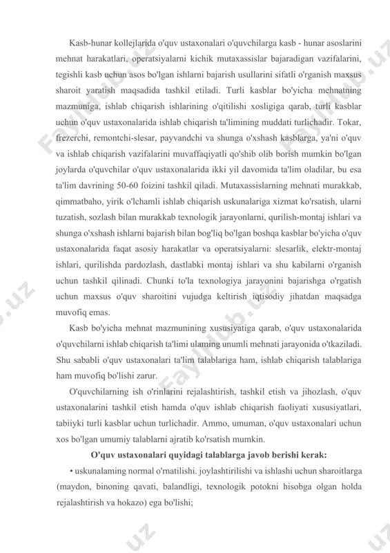 lash, o'quv ustaxonalarini tashkil etish hamda o'quv ishlab chiqarish faoliyati xususiyatlari, tabiiyki turli kasblar uchun turlichadir. ammo, umuman, o'quv ustaxonalari uchun xos bo'lgan umumiy talablarni ajratib ko'rsatish mumkin. o'quv ustaxonalari quyidagi talablarga javob berishi kerak: • uskunalaming normal o'rnatilishi. joylashtirilishi va ishlashi uchun sharoitlarga (maydon, binoning qavati, balandligi, texnologik potokni hisobga olgan holda rejalashtirish va hokazo) ega bo'lishi; · mehnat xavfsizligi, sanitariya va gigiena talablariga muvofiq bo'lishi (yong'in va portlash xavfi bo'lgan bo'limlarni, shuningdek, chang va gaz chiqadigan bo'linmalarni asosiy binodan ajratish; ko'tarma-transport qurilmalarining, yong'in paytida chiqish yo'llari va o't o'chirish vositalarining mavjudligi, normal va sun'iy yoritkichlar, shamollatish qurilmalarining mavjudligi; binoda normal ish haroratining ta'minlanishi va hokazolar); · o'quvchilar ish o'mini jihozlashning asosi yakka tartibda foydalaniladigan uskuna, ya'ni o'quvchilar o'z kasblari uchun xos bo'lgan o'quv-ishlab chiqarish ishlarini bajaradigan uskunadir. bunga nisbatan asosiy o'quv-texnika talablari: ularning kasbga mosligi, konstruksiyasining zamonaviyligi, universalligi, boshqarishning nisbatan osonligi, ixchamligi, foydalanish va xizmat ko'rsatishda qulayligi, ishda …