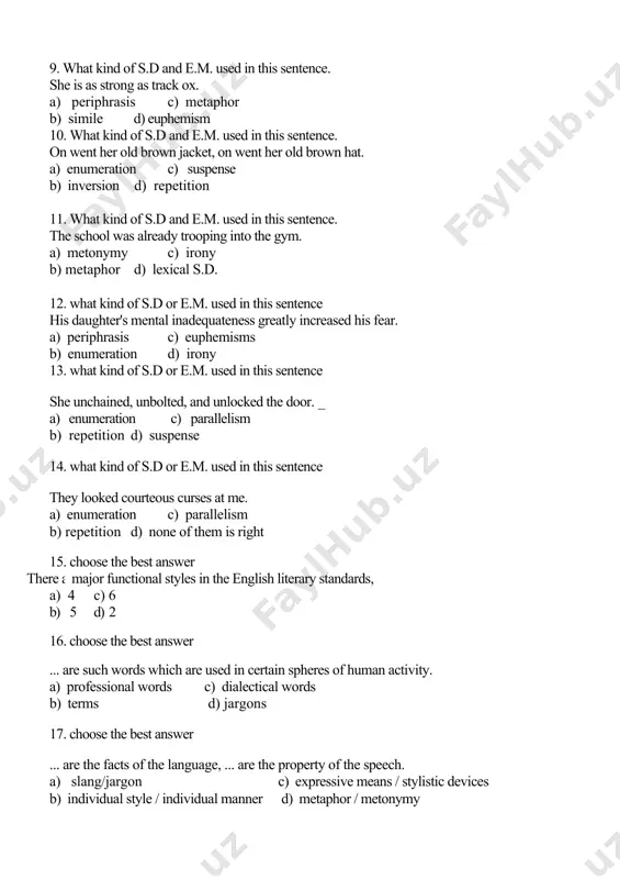 urses at me. a) enumeration c) parallelism b) repetition d) none of them is right 15. choose the best answer there are .,. major functional styles in the english literary standards, a) 4 c) 6 b) 5 d) 2 16. choose the best answer ... are such words which are used in certain spheres of human activity. a) professional words c) dialectical words b) terms d) jargons 17. choose the best answer ... are the facts of the language, ... are the property of the speech. a) slang/jargon c) expressive means / stylistic devices b) individual style / individual manner d) metaphor / metonymy 18. choose the one contradicting others a) language style of diplomatic documents c) language style of scientific prose b) language style of business documents d) language style of legal documents 19. choose the one contradicting others a) the belles-lettres style c) lexical style b) newspaper style …