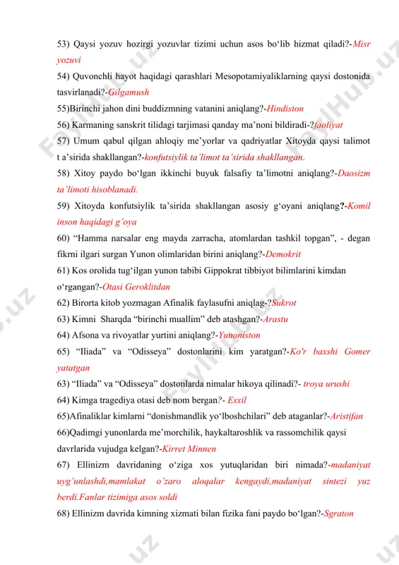 atlar yurtini aniqlang?-yunoniston 65) “iliada” va “odisseya” dostonlarini kim yaratgan?-ko'r baxshi gomer yatatgan 63) “iliada” va “odisseya” dostonlarda nimalar hikoya qilinadi?- troya urushi 64) kimga tragediya otasi deb nom bergan?- esxil 65)afinaliklar kimlarni “donishmandlik yo‘lboshchilari” deb ataganlar?-aristifan 66)qadimgi yunonlarda me’morchilik, haykaltaroshlik va rassomchilik qaysi davrlarida vujudga kelgan?-kirret minnen 67) ellinizm davridaning o‘ziga xos yutuqlaridan biri nimada?-madaniyat uyg’unlashdi,mamlakat o’zaro aloqalar kengaydi,madaniyat sintezi yuz berdi.fanlar tizimiga asos soldi 68) ellinizm davrida kimning xizmati bilan fizika fani paydo bo‘lgan?-sgraton 69) ellinizm davrida kimlar matematikani rivojlantirdi?-evklid va arxemid 70) ellinizm davrida kim astronomiya sohasiga ulkan hissa qo‘shdi?-aristrax 72) olimpiada shahrida kimning sharafiga olimpiada musobaqalari o‘tkazilganligini aniqlang?.-zevs sharafiga 73) yevropada cherkovlar nima uchun uzoq vaqt ta’lim sohasida monopoliyaga aylanib qoldilar? -qadimgi yozuv sirlarini saqlab kelganligi uchun 74). ......qadimgi old osiyoda qo‘llanilgan, mix yoki ponachalarga o‘xshash chiziqli (belgi)larni loy taxtachalarga o‘yib tushurishdan iborat ideografik yozuv deyilgan.- mixxat 75) yahudiylik dini qayerda vujudga kelgan?-yaxudiylar dini eramizdan avvalgi …