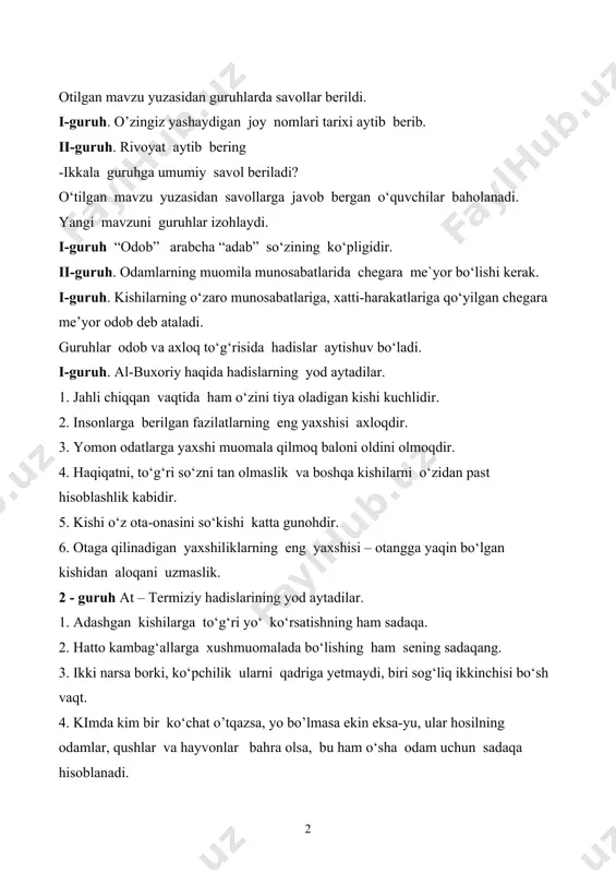 insonlarga berilgan fazilatlarning eng yaxshisi axloqdir. 3. yomon odatlarga yaxshi muomala qilmoq baloni oldini olmoqdir. 4. haqiqatni, to‘g‘ri so‘zni tan olmaslik va boshqa kishilarni o‘zidan past hisoblashlik kabidir. 5. kishi o‘z ota-onasini so‘kishi katta gunohdir. 6. otaga qilinadigan yaxshiliklarning eng yaxshisi – otangga yaqin bo‘lgan kishidan aloqani uzmaslik. 2 - guruh at – termiziy hadislarining yod aytadilar. 1. adashgan kishilarga to‘g‘ri yo‘ ko‘rsatishning ham sadaqa. 2. hatto kambag‘allarga xushmuomalada bo‘lishing ham sening sadaqang. 3. ikki narsa borki, ko‘pchilik ularni qadriga yetmaydi, biri sog‘liq ikkinchisi bo‘sh vaqt. 4. kimda kim bir ko‘chat o’tqazsa, yo bo’lmasa ekin eksa-yu, ular hosilning odamlar, qushlar va hayvonlar bahra olsa, bu ham o‘sha odam uchun sadaqa hisoblanadi. 5. qarindosh urug‘lar bilan aloqani uzgan kishi jannatga dohil bo‘lmas. guruhlar sahna ko‘rinishi (odob-axloq to‘g‘risida aqliy hujum yong‘oq daraxti “ezgulik daraxti deb nomlanadi. yong‘oq daraxtiga yong‘oqlar joylashtirilgan. har bir yong‘oqning ichiga hadislar joylashtirilgan. guruhlar yong‘oqlaarni uzib olib hadislarning ma’nosini …