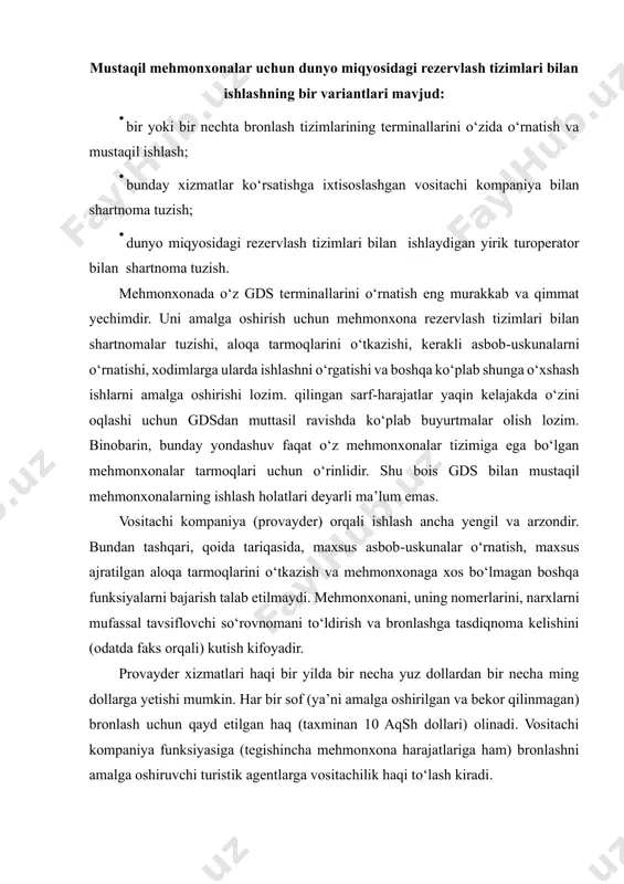 h tizimlarining o‘zi ham e’tirof etmoqda. bu ularni internet bilan birlashishga va o‘z internet-serverlarini tuzishga rag‘batlantirmoqda. bunda gdsdagi axborotga kirish va mehmonxonalarni bronlashtirish internet-serverlar orqali ta’minlanadi. bugungi kunda sahara tizimidan tashqari, barcha gds shunday imkoniyatlarga ega. mehmonxonalar uchun internet tarmog‘ining imkoniyatlari faqat gds bilan hamkorlikda ishlashdan iborat emas. internetdan foydalanishda mehmonxonalar erishadigan asosiy ustunlik qamrab olinadigan mijozlar doirasining kengligi (yer yuzi aholisining 100 mln.dan ko‘prog‘i) va gdsga qaraganda arzonroq ustama harajatlardadir. hozirning o‘zidayoq internet dunyo miqyosidagi rezervlash tizimlarining jiddiy raqibiga aylandi. internet orqali ishlash dunyo miqyosidagi rezervlash tizimlari ishidan quyidagi jihatlar bilan farq qiladi: • gdsda mehmonxona faqat bir marta, internetda esa – istalgan serverlarda istalgan miqdorda ko‘rsatilishi mumkin; • dunyo miqyosidagi rezervlash tizimlari bilan o‘z ishi uchun mehmonxonalardan vositachilik haqi oladigan professional turagentlar ishlaydi, internetdan esa arzon mehmonxona topishga harakat qilayotgan jismoniy shaxslar foydalanadi. bunda hech qanday agentlik komissiyasi to‘lanmaydi. internetga kirish imkoniyatiga ega bo‘lish va unda o‘z sahifasini …