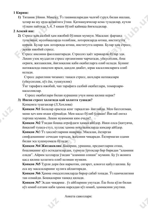 й иш: 2) стресс ҳам салбий ҳам ижобий бўлиши мумкун. масалан: фарзанд туғилиши, мусобақаларда ғолиблик, лотореяларда ютиш, институтга кириш. булар ҳам лотореяда ютиш, институтга кириш. булар ҳам стресс, лекин ижобий стресс. стресс инсонни фаоллаштиради. стрессиз ҳаёт зерикарли бўлар эди. лекин узоқ муддатли стресс организмни чарчатади, уйқусизлик, бош оғриғи, жиззакилик, йиғлоқилик каби оқибатларга олиб келади. бунинг натижасида ошқозон яраси, қандли диабет, юрак касалликларига олиб келади. стресс дарахтини чизамиз: танаси стресс, шоҳлари натижалари (уйқусизлик, кўз ёш, тушкунлик) ўнг тарафига ижобий, чап тарафига салбий оқибатлари, томирлари- касалликлар. стресс оқибатлари билан курашиш учун нима қилиш керак? 3) инсон стресс ҳолатида қай ҳолатга тушади? қопқонга тушганлар (л.хохлова) қопқон №1 болалар орасида кенг тарқалган- йиғлайди. мен бахтсизман, мени ҳеч ким яхши кўрмайди. мен касал бўлиб ўламан! йиғлаб енгил тортиш мумкин. лекин муаммони ким ечади? қопқон №2 ўзидан бошқа атрофдаги ҳамма айбдор. икки олса-ўқитувчи, йиқилиб тушса-стул, хуллас ҳамма ноҳушликларда кимдир айбдор. қопқон №3 ўз ҳиссиётларини яшириш. масалан, …