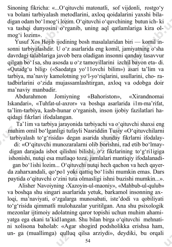 in- sonni tarbiyalashdir. u o‘z asarlarida eng komil, jamiyatning o‘sha davrdagi talablariga javob bera oladigan insonni qanday tasavvur qilgan bo‘1sa, shu asosda u o‘z tamoyillarini izchil bayon eta- di. «qutadg‘u bilig› («saodatga yo‘11ovchi bilim») asari ta’lim va tarbiya, ma’naviy kamolotning yo‘l-yo‘riqlarini, usullarini, cho- ra-tadbirlarini o‘zida mujassamlashtirgan, axloq va odobga doir ma’naviy manbadir. abdurahmon jomiyning «bahoriston», «xirandnomai iskandari», «tuhfat-ul-axror» va boshqa asarlarida i1m-ma’rifat, ta’lim-tarbiya, kasb-hunar o‘rganish, inson ijobiy fazilatlari ha- qidagi fıkrlari ifodalangan. ta’1im va tarbiya jarayonida tarbiyachi va o‘qituvchi shaxsi eng muhim omil bo‘lganligi tufayli nasriddin tusiy «o‘qituvchilarni tarbiyalash to‘g‘risida» degan asarida shunday fikrlarni ifodalay- di: «o‘qituvchi munozaralarni olib borishni, rad etib bo‘lmay- digan darajada isbot qilishni bilishi, o‘z fikrlarining to‘g‘ri1igiga ishonishi, nutqi esa mutlaqo toza, jumlalari mantiqiy ifodalanadi- gan bo‘1ishi lozim... o‘qituvchi nutqi hech qachon va hech qayer- da zaharxandali, qo‘po1 yoki qattiq bo‘1ishi mumkin emas. dars paytida o‘qituvchi o‘zini tuta olmasligi ishni buzishi mumkin...». alisher navoiyning ‹xazoyin-ul-maoniy», «mahbub-ul-qulub» …