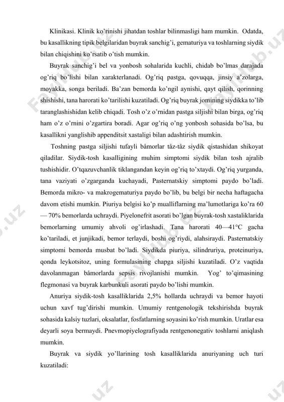 båmorlarda sepsis rivojlanishi mumkin. yog’ to’qimasining flegmonasi va buyrak karbunkuli asorati paydo bo’lishi mumkin. anuriya siydik-tosh kasalliklarida 2,5% hollarda uchraydi va bemor hayoti uchun xavf tug’dirishi mumkin. umumiy rentgenologik tekshirishda buyrak sohasida kalsiy tuzlari, oksalatlar, fosfatlarning soyasini ko’rish mumkin. uratlar esa deyarli soya bermaydi. pnevmopiyelografiyada rentgenonegativ toshlarni aniqlash mumkin. buyrak va siydik yo’llarining tosh kasalliklarida anuriyaning uch turi kuzatiladi: 1. sekretor anuriya. bunda buyrak parenximasida yuz bergan chuqur o’zgarishlar (piyelonefrit, nefrit, burushgan buyrak, polikistoz buyrak) sababli siydik ajralib chiqmaydi. 2. ekskretor anuriya. bu subtotal va obturatsion bo’lishi mumkin. bunda siydik yo’llari toshdan bekilib qolgan bo’ladi. anuriyaning bu turi mexanik, soxta anuriya ham deyiladi. 3. reflektor anuriya. sog’lom buyraklar va sog’lom siydik yo’llari fiksatsiyaning reflektor ta’sirida buyrakdan siydik ajralmay qoladi. uning buyrak va periferik turlari farqlanadi. tashxis, asosan, anamnez va laboratoriya, rentgenologik, ultratovush bilan tekshirishlar asosida aniqlanadi. davolash quyidagi tartibda bo’ladi: a) og’riqqa qarshi davo; b) infeksiyani yo’qotish; d) nefro- va …