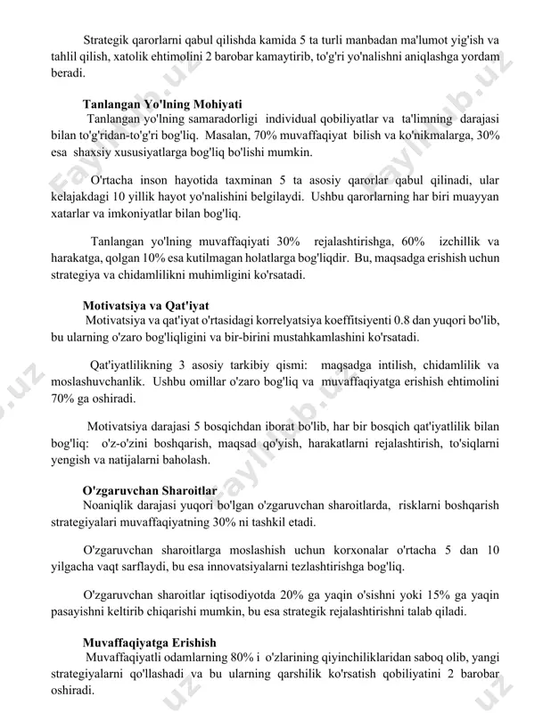 n hayotida taxminan 5 ta asosiy qarorlar qabul qilinadi, ular kelajakdagi 10 yillik hayot yo'nalishini belgilaydi. ushbu qarorlarning har biri muayyan xatarlar va imkoniyatlar bilan bog'liq. tanlangan yo'lning muvaffaqiyati 30% rejalashtirishga, 60% izchillik va harakatga, qolgan 10% esa kutilmagan holatlarga bog'liqdir. bu, maqsadga erishish uchun strategiya va chidamlilikni muhimligini ko'rsatadi. motivatsiya va qat'iyat motivatsiya va qat'iyat o'rtasidagi korrelyatsiya koeffitsiyenti 0.8 dan yuqori bo'lib, bu ularning o'zaro bog'liqligini va bir-birini mustahkamlashini ko'rsatadi. qat'iyatlilikning 3 asosiy tarkibiy qismi: maqsadga intilish, chidamlilik va moslashuvchanlik. ushbu omillar o'zaro bog'liq va muvaffaqiyatga erishish ehtimolini 70% ga oshiradi. motivatsiya darajasi 5 bosqichdan iborat bo'lib, har bir bosqich qat'iyatlilik bilan bog'liq: o'z-o'zini boshqarish, maqsad qo'yish, harakatlarni rejalashtirish, to'siqlarni yengish va natijalarni baholash. o'zgaruvchan sharoitlar noaniqlik darajasi yuqori bo'lgan o'zgaruvchan sharoitlarda, risklarni boshqarish strategiyalari muvaffaqiyatning 30% ni tashkil etadi. o'zgaruvchan sharoitlarga moslashish uchun korxonalar o'rtacha 5 dan 10 yilgacha vaqt sarflaydi, bu esa innovatsiyalarni tezlashtirishga bog'liq. o'zgaruvchan sharoitlar …