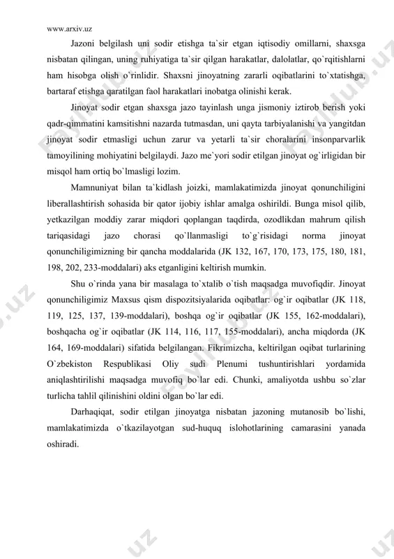 ois, o`sha davrda o`g`rilik, poraxo`rlik bezorilik, savdogarlik kabi jinoyatlar uchun jazoni og`irlashtirish to`g`risida qonunlar ishlab chiqilgan, ba`zi jinoyatlar uchun jazolar haddan tashqari yuqori bo`lgan. jinoyatchilik bilan kurashishda jazoni og`irlashtirish emas, balki uni me`yorida tayinlash usuli samarali ekani, shubhasiz. agar shaxs o`z xohishi bilan jinoyatni oxiriga yetkazmagan bo`lsa, hech qachon unga maksimal jazo tayinlanishi mumkin emas. oqibat kelib chiqmagan taqdirda, shuni e`tiborga olib jazo me`yori liberallashtirilishi muhimdir. jazoni belgilash uni sodir etishga ta`sir etgan iqtisodiy omillarni, shaxsga nisbatan qilingan, uning ruhiyatiga ta`sir qilgan harakatlar, dalolatlar, qo`rqitishlarni ham hisobga olish o`rinlidir. shaxsni jinoyatning zararli oqibatlarini to`xtatishga, bartaraf etishga qaratilgan faol harakatlari inobatga olinishi kerak. jinoyat sodir etgan shaxsga jazo tayinlash unga jismoniy iztirob berish yoki qadr-qimmatini kamsitishni nazarda tutmasdan, uni qayta tarbiyalanishi va yangitdan jinoyat sodir etmasligi uchun zarur va yetarli ta`sir choralarini insonparvarlik tamoyilining mohiyatini belgilaydi . jazo me`yori sodir etilgan jinoyat og`irligidan bir misqol ham ortiq bo`lmasligi lozim. mamnuniyat bilan …