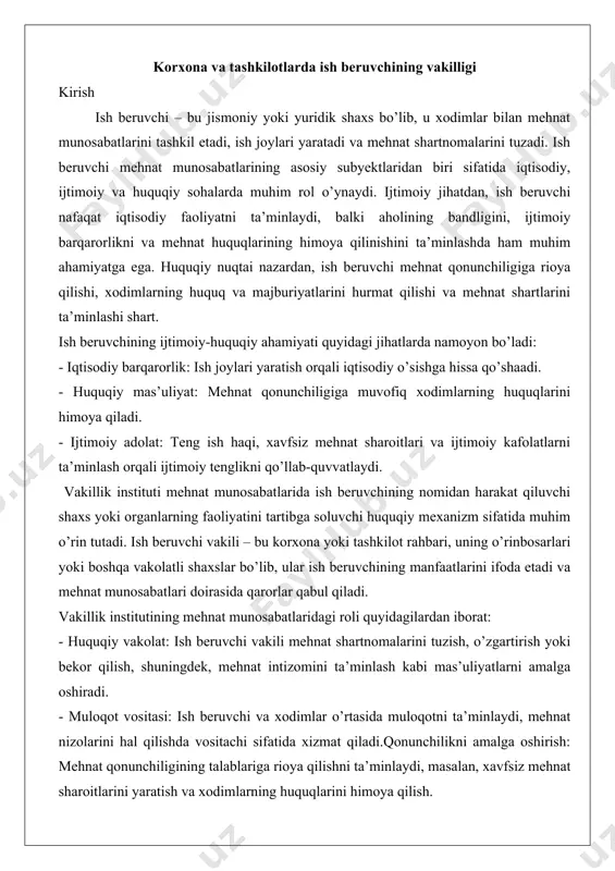 roli quyidagilardan iborat: - huquqiy vakolat: ish beruvchi vakili mehnat shartnomalarini tuzish, o’zgartirish yoki bekor qilish, shuningdek, mehnat intizomini ta’minlash kabi mas’uliyatlarni amalga oshiradi. - muloqot vositasi: ish beruvchi va xodimlar o’rtasida muloqotni ta’minlaydi, mehnat nizolarini hal qilishda vositachi sifatida xizmat qiladi.qonunchilikni amalga oshirish: mehnat qonunchiligining talablariga rioya qilishni ta’minlaydi, masalan, xavfsiz mehnat sharoitlarini yaratish va xodimlarning huquqlarini himoya qilish. - tashkiliy boshqaruv: korxona ichidagi mehnat jarayonlarini samarali boshqarish, xodimlarni rag’batlantirish va mehnat samaradorligini oshirishga xizmat qiladi. vakillik instituti mehnat munosabatlarida adolatli va shaffof munosabatlarni ta’minlash, ish beruvchi va xodimlar o’rtasidagi o’zaro ishonchni mustahkamlashda muhimdir. bu institut orqali ish beruvchi o’z majburiyatlarini samarali bajaradi va xodimlarning huquqiy kafolatlarini ta’minlaydi. mehnat huquqida ish beruvchining vakilligi tushunchasi mehnat kodeksida berilgan ta’rif (11, 12-moddalar) o’zbekiston respublikasining mehnat kodeksi mehnat munosabatlarini tartibga soluvchi asosiy huquqiy hujjat sifatida ish beruvchining vakilligi tushunchasini aniq belgilaydi. mehnat kodeksining 11-moddasiga ko’ra, ish beruvchi sifatida jismoniy yoki yuridik shaxs …