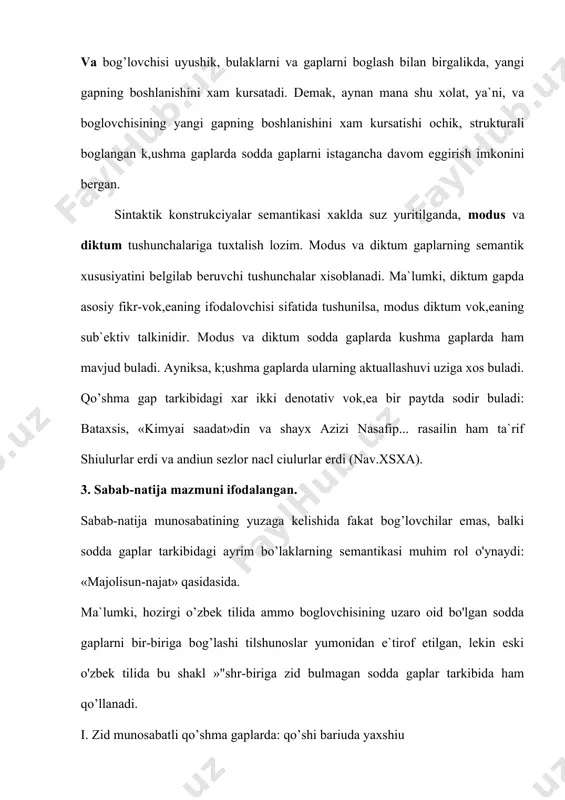 erdi (nav.tma)» misolida predikatda garchand bulishlilik shakli reallashgan bulsa-da, mazmunan bulishsizlikni ifoda qiladi. bir qarashda amma bog’lovchisi o’zaro zid mazmun munosabatidagi gaplarni bog’lagandek ko’rinadi, lekin qo’shma gapning umumiy mazmunida bir komponent mazmuni ikkinchi komponent mazmunini inkor etayotgani yo’q, ya`ni damavandni bina qilganlkgi, unda gahi bo’lishiga qarshi qo’yilayotgani yo’q, boshqacha aytganda, ikkinchi gap birinchi gap mazmuniga zid emas, lekin gapda ziddiyati bo’lmagan damavand - anda ot va olmosh (substitut) oppoziciyasi mavjud. savol va topshiriqlar: 1.qo’shma gapar bilan yoyiq sodda gaplar o’rtasidagi farqni tushuntirib bering. 2.eski o’zbek tilida bog’langan qo’shma gaplar qanday bog’lovchilar yordamida bog’langan? 3. bog’langan qo’shma gaplarga 10 (o’n) ta misol yozing. tayanch tushunchalar: bog’langan qo’shma gap - ikki predikativ asosdan tarkib topgan va teng bog’lovchilar bilan bog’langan hamda bir murakkab fikrni tashiydigan gap shakli. diktum - asosiy fikr-voqeani ifodalaydigan, gapning mazmuniy asosini ifodalovchi termin. modus - asosiy fikr yoki axborotning sub`ektiv yo’nalishi. foydalanilgan adabiyotlar ro’yxati: 1. axmedov b.a. gosudarstvo …