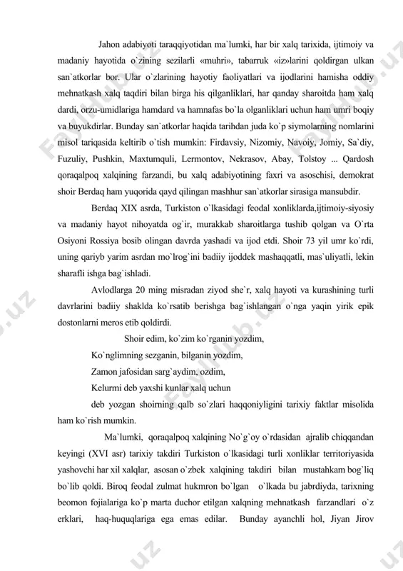 lib qoldi. biroq feodal zulmat hukmron bo`lgan o`lkada bu jabrdiyda, tarixning beomon fojialariga ko`p marta duchor etilgan xalqning mehnatkash farzandlari o`z erklari, haq-huquqlariga ega emas edilar. bunday ayanchli hol, jiyan jirov aytganidek, qoraqalpoqlarning «posqan yel», ya`ni darbadar xalq bo`lib, berdaq ta`kidlaganidek «yuz yil qo`nim bilmay» ko`chib yurgan. bir tomondan, xiva xonlarining «marhamati» sifatida «in`om» etilgan orol dengizining sho`rxok va qumloq dasht-biyobonlari, amuning quyi qismlari bu mehnatkash xalq iqtisodiy taraqqiyotini cheklar, doimiy suvsizlik, manzil yerlarning og`ir tabiati ularning hamrohi edi. ikkinchi tomondan, ancha mikdordagi bo`liq, suvga serob, serhosil yerlarni egallab olgan bir guruh mahalliy boylar va biylar zo`ravonligi, otaliq va xon tomonidan tayinlangan noiblarning shafqatsiz ekspluatatsiyasi, xiva xonlari belgilagan son-sanoqsiz soliqlar xalqning tinka-madorini quritar edi. hayotning mazkur achchiq haqiqati qoraqalpoq folklorida, xix asr boshlariga kelib qoraqalpoq xalqi orasidan yetishib chiqqan yozma edabiyot vakillari jiyan jirov, kunxo`ja, ajiniyoz va nihoyat berdaq ijodida o`chmas iz qoldirdi. jumladan, jiyan jirovning - mashhur «posqan yel» …
