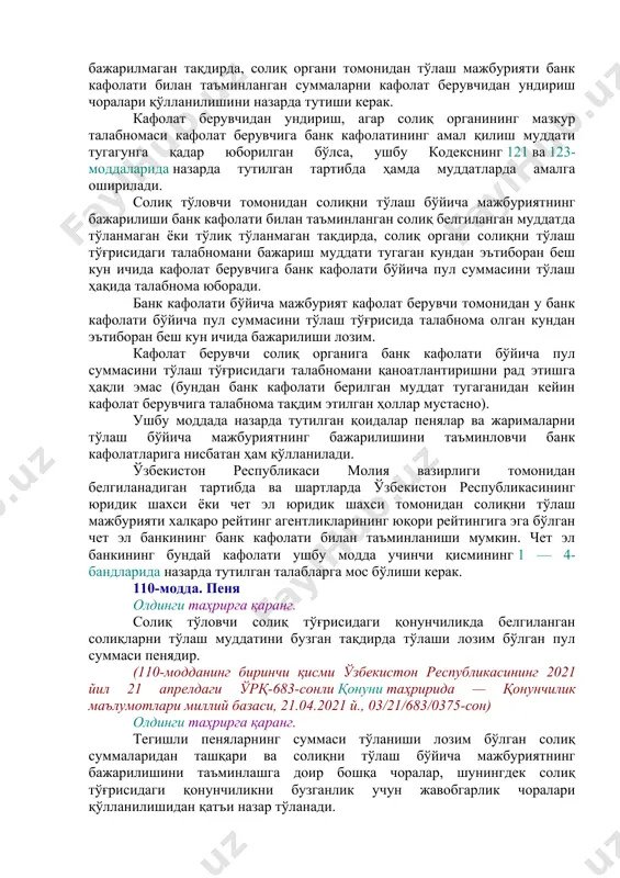 ликка нисбатан ҳам қўлланилади. 109-модда. банк кафолати солиқ мажбуриятини бажариш муддатлари ўзгарган тақдирда ва ушбу кодексда назарда тутилган бошқа ҳолларда солиқни тўлаш мажбурияти банк кафолати билан таъминланиши мумкин. агар солиқ тўловчи тўланиши лозим бўлган солиқ суммаларини ва тегишли пеняларни белгиланган муддатда тўламаса, банк кафолати туфайли банк (кафолат берувчи) солиқ органлари олдида солиқ тўловчининг солиқни тўлаш бўйича мажбуриятини тўлиқ ҳажмда бажариш мажбуриятини ўз зиммасига олади. банк кафолати қуйидаги талабларга жавоб бериши керак: 1) кафолат қайтариб олинмайдиган ва бошқа шахсга ўтказилмайдиган бўлиши керак; 2) кафолатда солиқ органи томонидан кафолат берувчига ушбу моддада назарда тутилмаган ҳужжатларни тақдим этишга доир кўрсатма бўлиши мумкин эмас; 3) амал қилиш муддати, агар ушбу кодексда бошқача қоида назарда тутилмаган бўлса, солиқ тўловчи томонидан банк кафолати билан таъминланган солиқ тўлаш мажбуриятини бажаришнинг белгиланган муддати ўтадиган кундан эътиборан камида олти ойдан кейин тугаши керак; 4) қайси суммага берилган бўлса, ўша сумма кафолат берувчи томонидан солиқ тўловчининг солиқни ва тегишли пеняларни …
