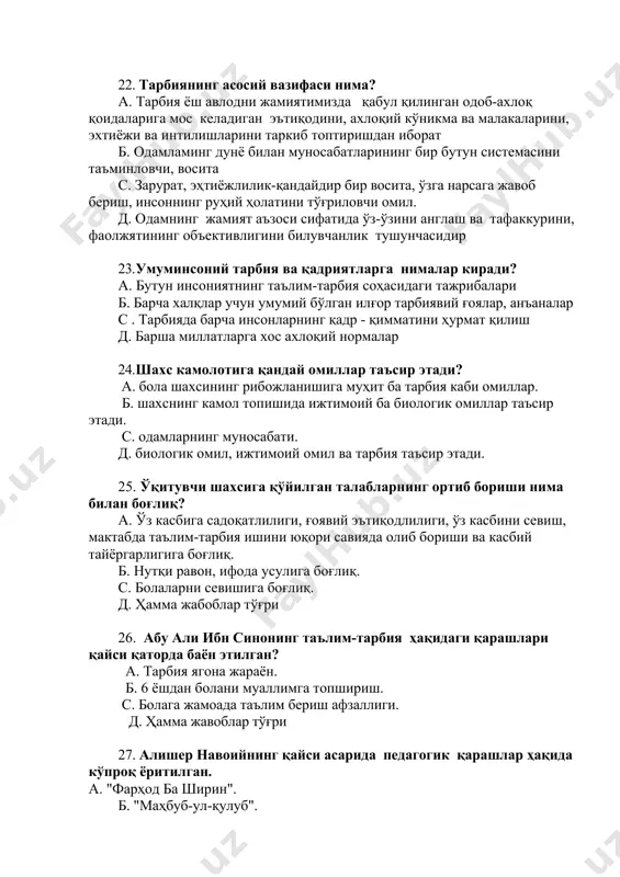 ия ҳақидаги қарашлари қайси қаторда баён этилган? а. тарбия ягона жараён. б. 6 ёшдан болани муаллимга топшириш. c. болага жамоада таълим бериш афзаллиги. д. ҳамма жавоблар тўғри 27. алишер навоийнинг қайси асарида педагогик қарашлар ҳақида кўпроқ ёритилган. а. "фарҳод ба ширин". б. "маҳбуб-ул-қулуб". c. "саббаи сайёр". д. "ҳайратул-аброр". 28. кадрлар тайёрлаш миллий дастурини амалга оширишда педагогика фанларуинг аҳамияти а. "кадрлар тайёрлаш миллий дастури" ба "таълим тўғрисида" ги қонунда педагогик фаолият билан бир қаторда юксак ахлоқий фазилатларга эга бўлиш-талаб этилади. б. болаларни қадр-қимматини хурматлаш. c. даблат тили ба она тилига, оилага, миллий, тарихий қадрятларга нисбатдан ҳурмат билан муносабатда бўлиш тўйғусини тарбиялаш маъсулятли вазифа эканлиги таъкидланади. д. ҳамма жавоблар тўғри. 29. «кадрлар тайёрлаш миллий дастурининг мақсади қайси жавобда тўғри кўрсатилган? а. узлуксиз таълим тизимини яратиш асосида жаҳон таълими даражасига эришиш; б. таълим тизимини такомиллаштириш мақсадида, узлуксиз таълим, фан ва ишлаб чиқариш ўртасида интегратсияни юзага келтириш; c. таълим соҳасини тубдан ислоҳ қилиш, уни …