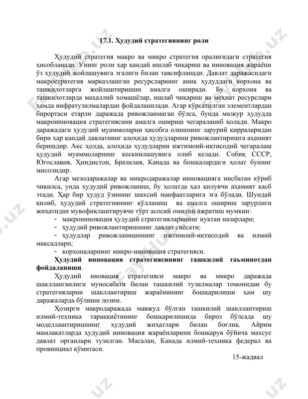 араёнининг бошқарилиши ҳам шу даражаларда бўлиши лозим. ҳозирги макродаражада мавжуд бўлган ташкилий шакллантириш илмий-техника тараққиётининг бошқарилишида бироз бўлсада шу моделлаштиришнинг ҳудудий жиҳатлари билан боғлиқ. айрим мамлакатларда ҳудудий инновация жараёнларини бошқарув бўйича махсус давлат органлари тузилган. масалан, канада илмий-техника федерал ва провинциал қўмитаси. 15-жадвал ҳудудий инновацион стратегия ҳудудий стратегиянинг номланиши стратегия тартиби мезо ҳудудий стратегия ўз-ўзини таъминлаш бошқа ҳудудлардан товар келтириш боғлиқлигини камайтириш мобилизацион ўзининг интеллектуал ишлаб чиқариши ва хомашё ресурсларини ишга солиш ҳисобига ривожланишни таъминлаш ташқи ресурсларни жалб қилиш ривожланишни интеллектуал ҳамда бошқа тур ресурслар ёрдамида ва бошқа ҳудудлардаги ресурслар ҳисобига таъминлашга интилиш мавжуд имкониятлардан фойдаланиш ривожланишни ўз ҳудудидаги мавжуд ҳолат ва ресурслардан фойдаланиш ҳисобига таъминлаш ҳудуднинг ривожланиш давлат макростратегияси танланган устувор ривожланиш айрим устувор ҳудудларда азалдан юксак ривожланиш даражасига эга бўлган давлат ресурсларининг концентрацияланганлиги бир меъёрдаги ривожланиш ҳудуд даражаларини зарурий ресурсларни йўналтириш ҳисобига тенглаштириш ресурсларни мутаносиб тақсимлаш ресурсларнинг алоҳида ҳудудлар орасида мутаносиб ишланган параметрлар бўйича тақсимлаш макроинновацион стратегиянинг ҳудудий …