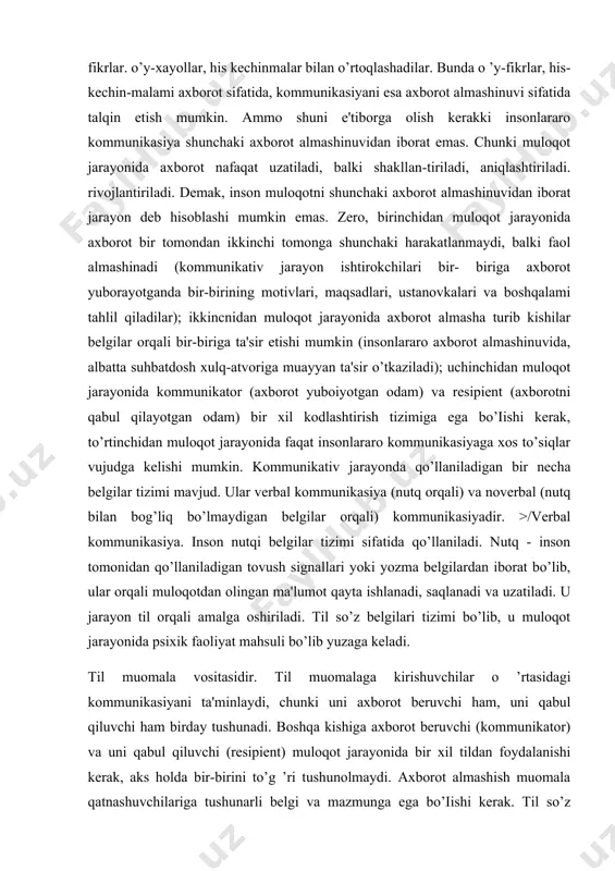 yonida paydo bo’ladi va o’zgaradi. l.a.karpenko taklif etgan tasnifga ko’ra, muloqotning quyidagi vazifalari ajratib ko’rsatiladi. s aloqa o’matish vazifasi - suhbatdoshni aloqaga kirishish uchun tayyorlash; s lnformasion vazifa - suhbatdosh bilan muayyan ma'lumotlar, fikrlar va rejalami almashish; s faoliyatga undash - suhbatdoshni biror harakatni bajarishga stimul- lashtirish; s koordinasion vazifa - suhbatdosh bilan hamkorlikdagi faoliyatni tashkil etish va uni amalga oshirishda harakatlami muvofiqlashtirish; 's tushunishni ta'minlash vazifasi - suhbatdoshning fikrlari va hissiyotlarini tushunish; s amotiv vazifasi - suhbatdoshda muayyan hissiyotlami uyg’otish hamda ulami o’zgartirish; s munosabat o’rnatish - munosabatlar tizimidagi shaxsiy o’mini, mavqeini aniqlash; s tafsir koyrsadsh - suhbatdoshning xulq-atvori shaxsiy xususiyatlari maqsadlari va ustanovkalarini o’zgartirish. m uloqotning kom m unikatiy tomoni birgalikdagi faoliyat davomida odamlar turli fikrlar. o’y-xayollar, his kechinmalar bilan o’rtoqlashadilar. bunda o ’y-fikrlar, his-kechin-malami axborot sifatida, kommunikasiyani esa axborot almashinuvi sifatida talqin etish mumkin. ammo shuni e'tiborga olish kerakki insonlararo kommunikasiya shunchaki axborot almashinuvidan iborat emas. chunki …